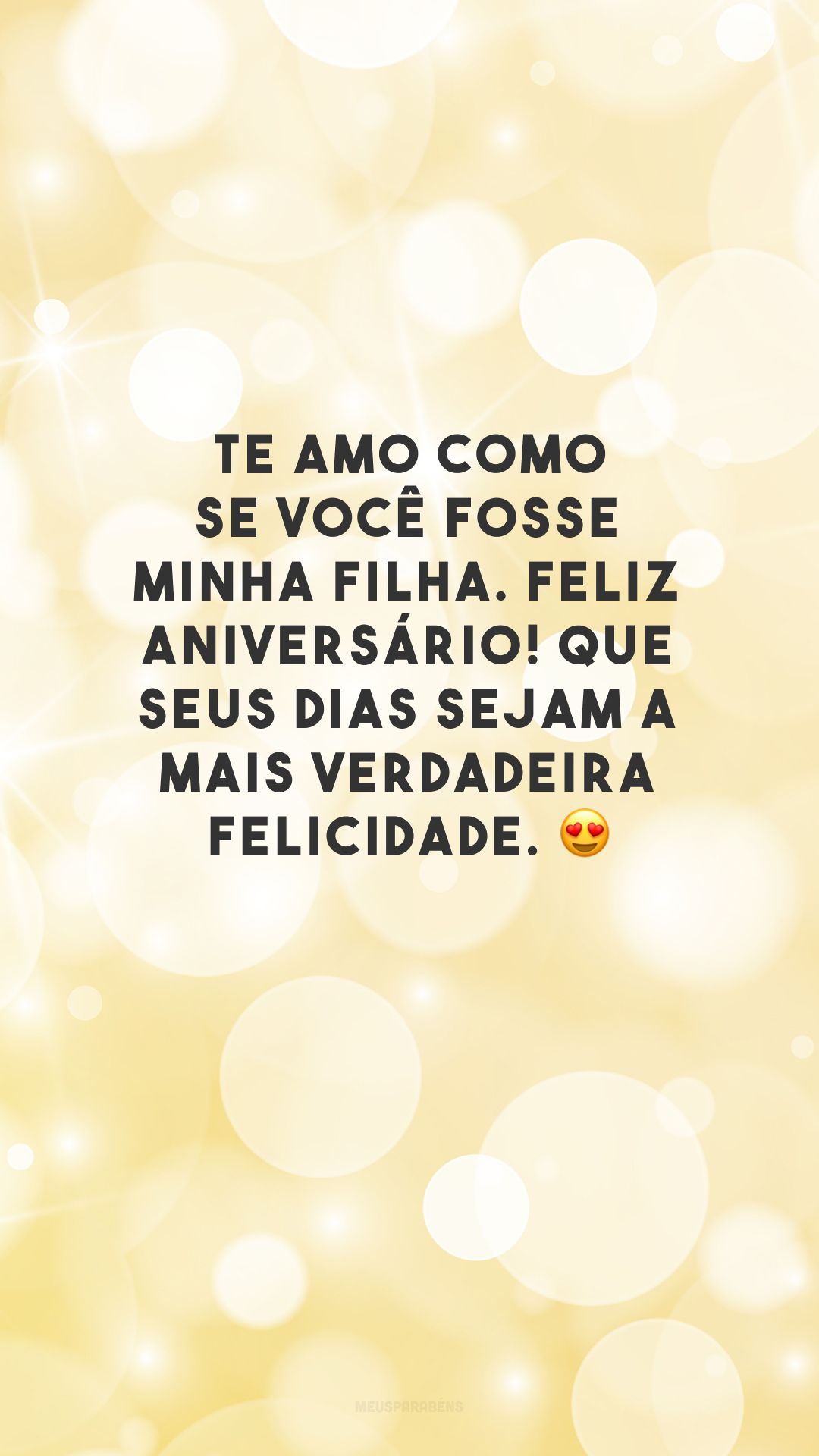 Te amo como se você fosse minha filha. Feliz aniversário! Que seus dias sejam a mais verdadeira felicidade. 😍