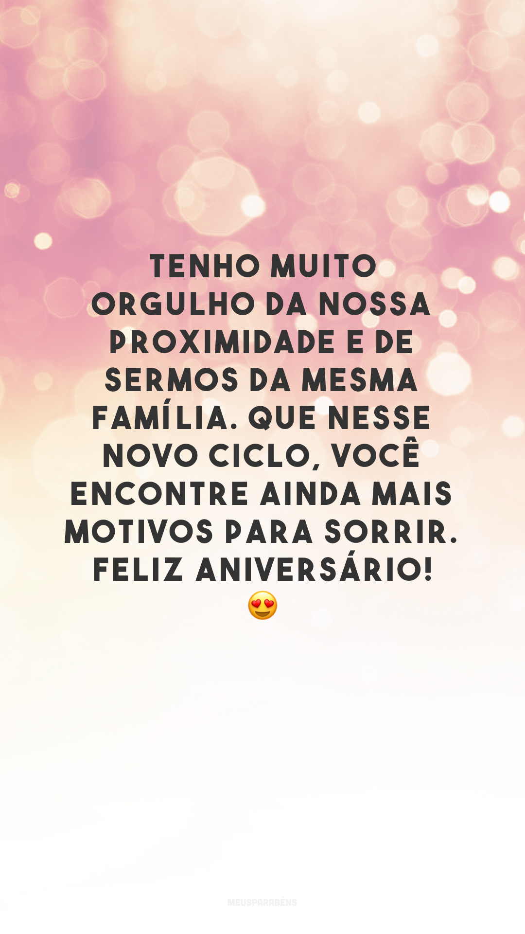 Tenho muito orgulho da nossa proximidade e de sermos da mesma família. Que nesse novo ciclo, você encontre ainda mais motivos para sorrir. Feliz aniversário! 😍