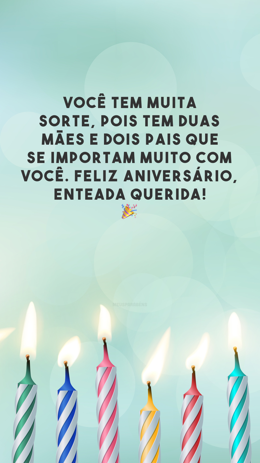 Você tem muita sorte, pois tem duas mães e dois pais que se importam muito com você. Feliz aniversário, enteada querida! 🎉