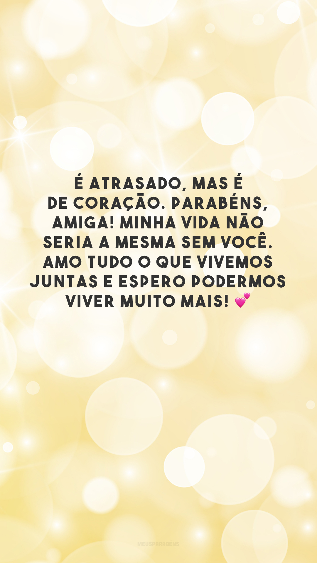 É atrasado, mas é de coração. Parabéns, amiga! Minha vida não seria a mesma sem você. Amo tudo o que vivemos juntas e espero podermos viver muito mais! 💕