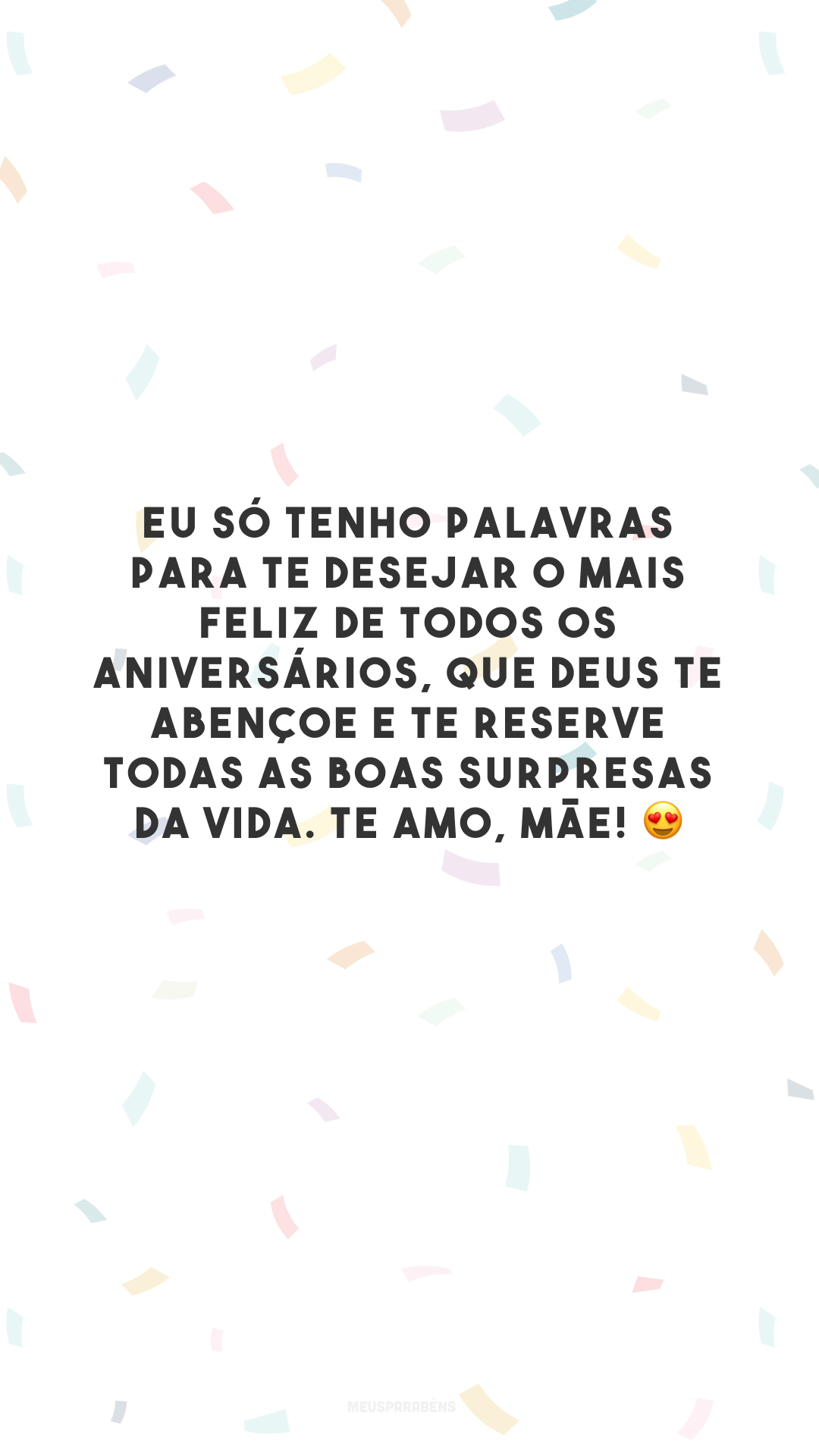 Eu só tenho palavras para te desejar o mais feliz de todos os aniversários, que Deus te abençoe e te reserve todas as boas surpresas da vida. Te amo, mãe! 😍