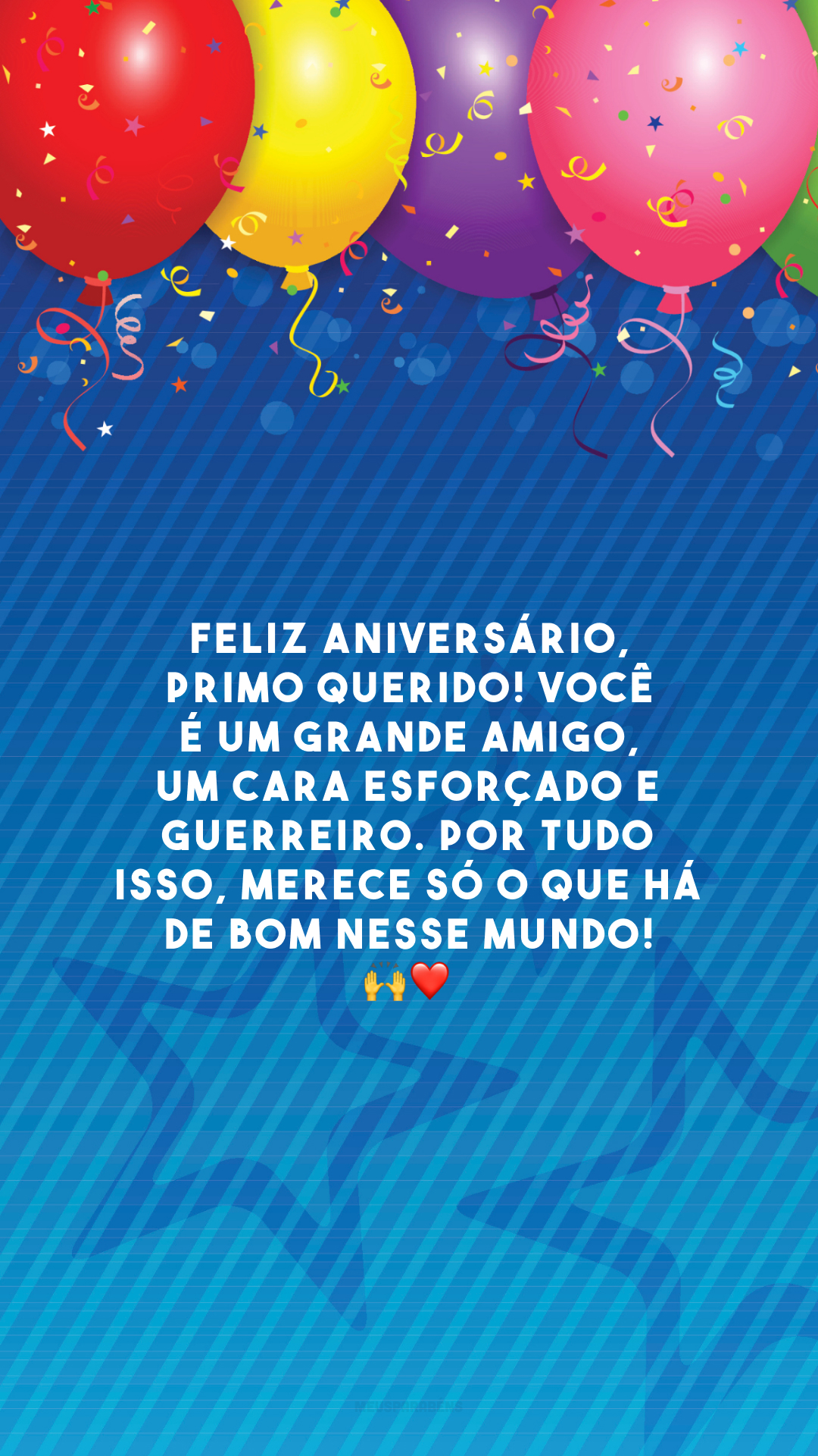 Feliz aniversário, primo querido! Você é um grande amigo, um cara esforçado e guerreiro. Por tudo isso, merece só o que há de bom nesse mundo! 🙌❤️