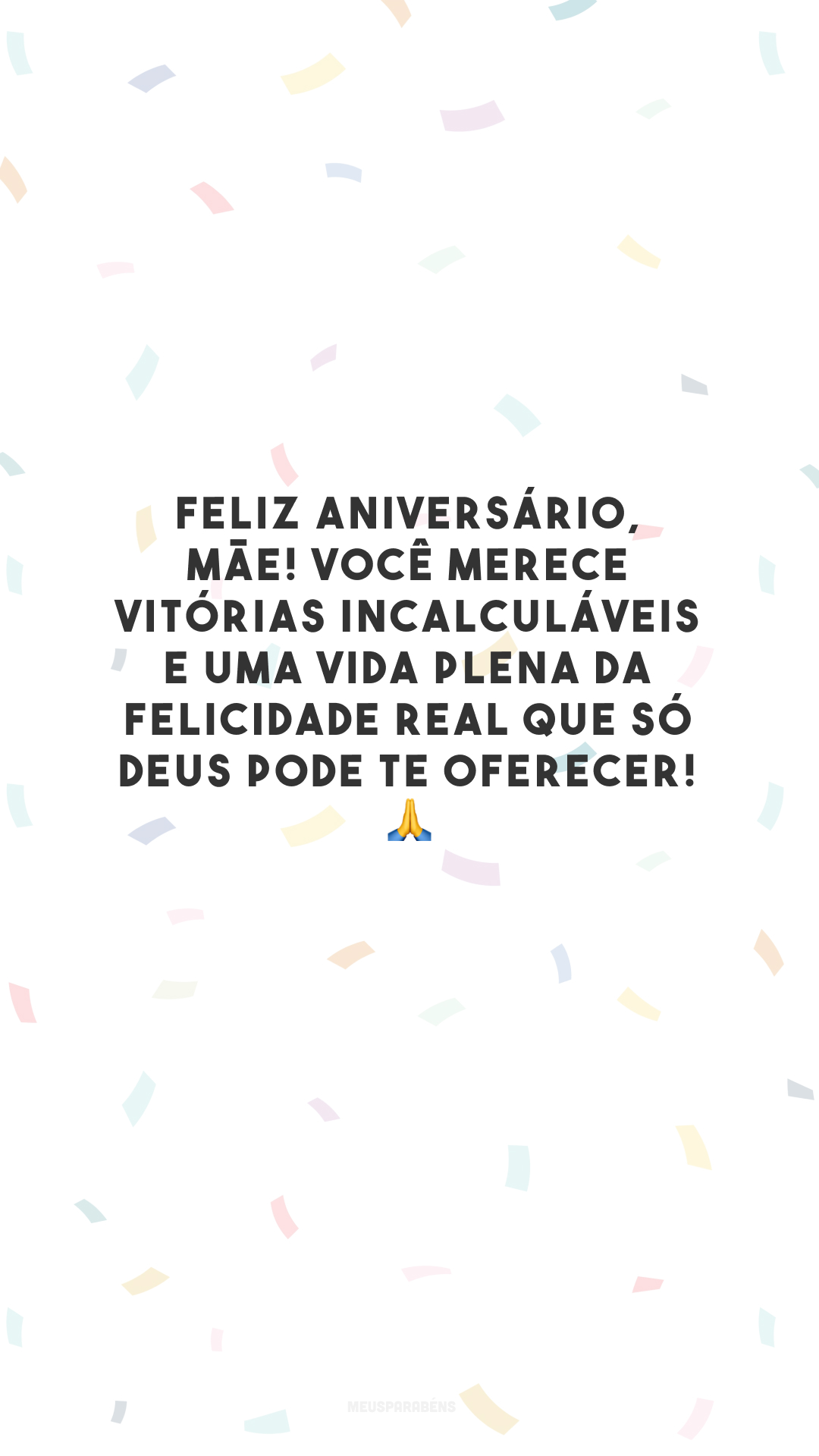 Feliz aniversário, mãe! Você merece vitórias incalculáveis e uma vida plena da felicidade real que só Deus pode te oferecer! 🙏