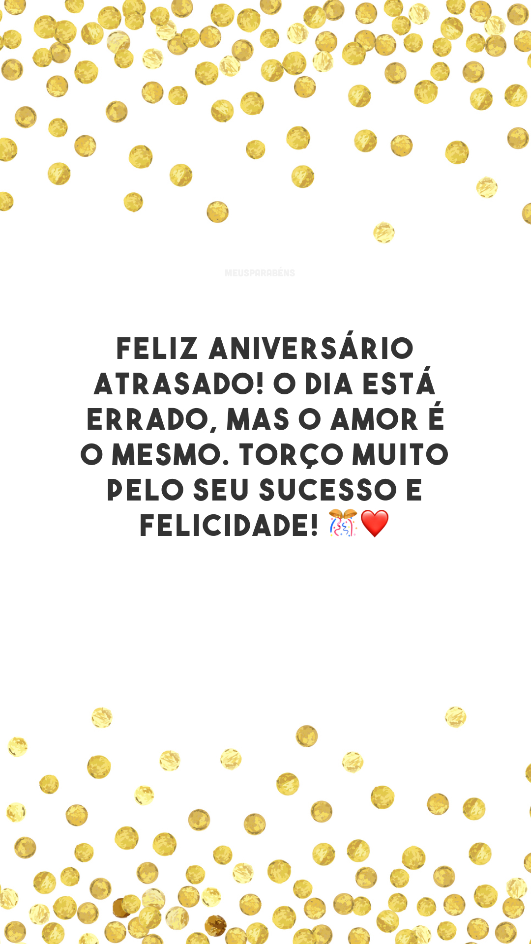 Feliz aniversário atrasado! O dia está errado, mas o amor é o mesmo. Torço muito pelo seu sucesso e felicidade! 🎊❤️