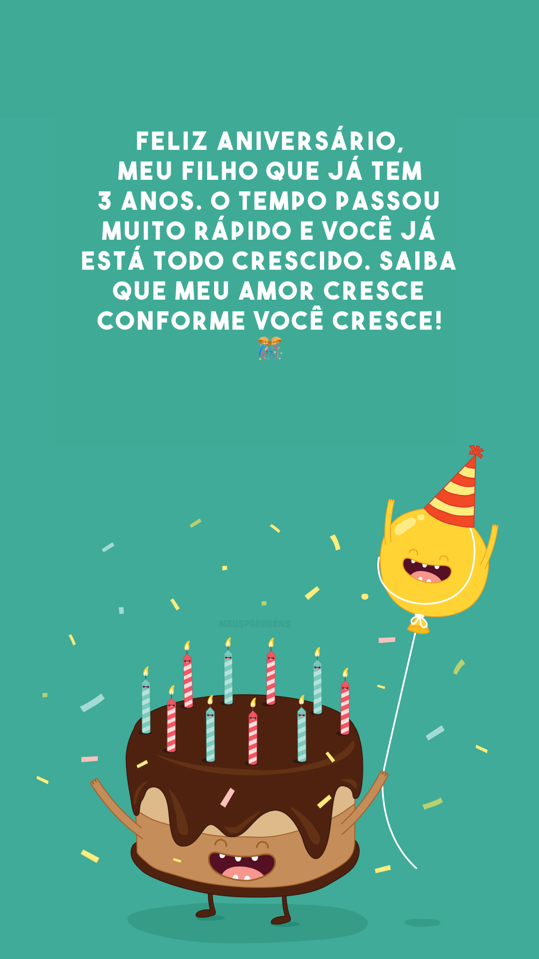 Feliz aniversário, meu filho que já tem 3 anos. O tempo passou muito rápido e você já está todo crescido. Saiba que meu amor cresce conforme você cresce! 🎊