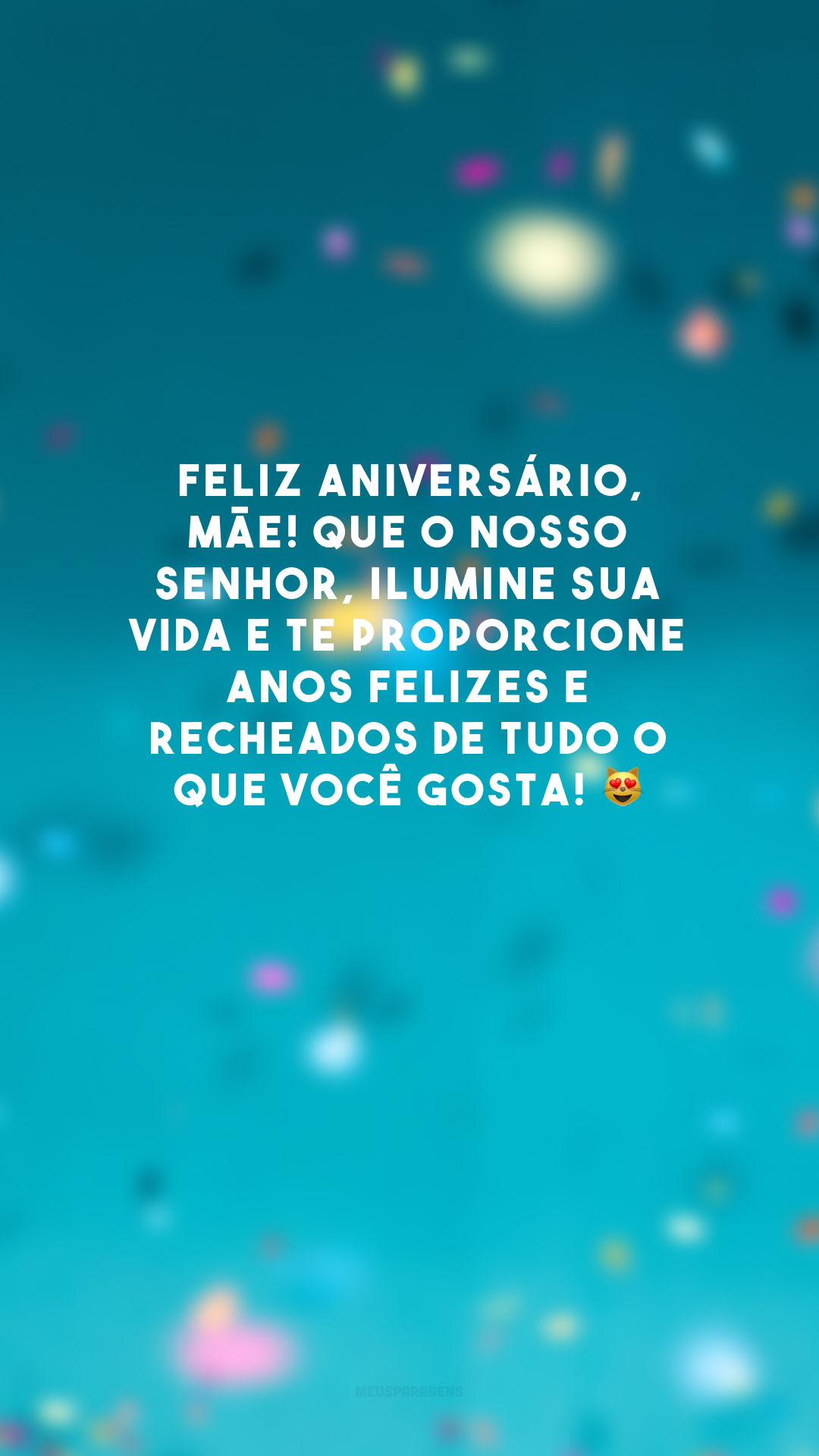 Feliz aniversário, mãe! Que o nosso Senhor, ilumine sua vida e te proporcione anos felizes e recheados de tudo o que você gosta! 😻