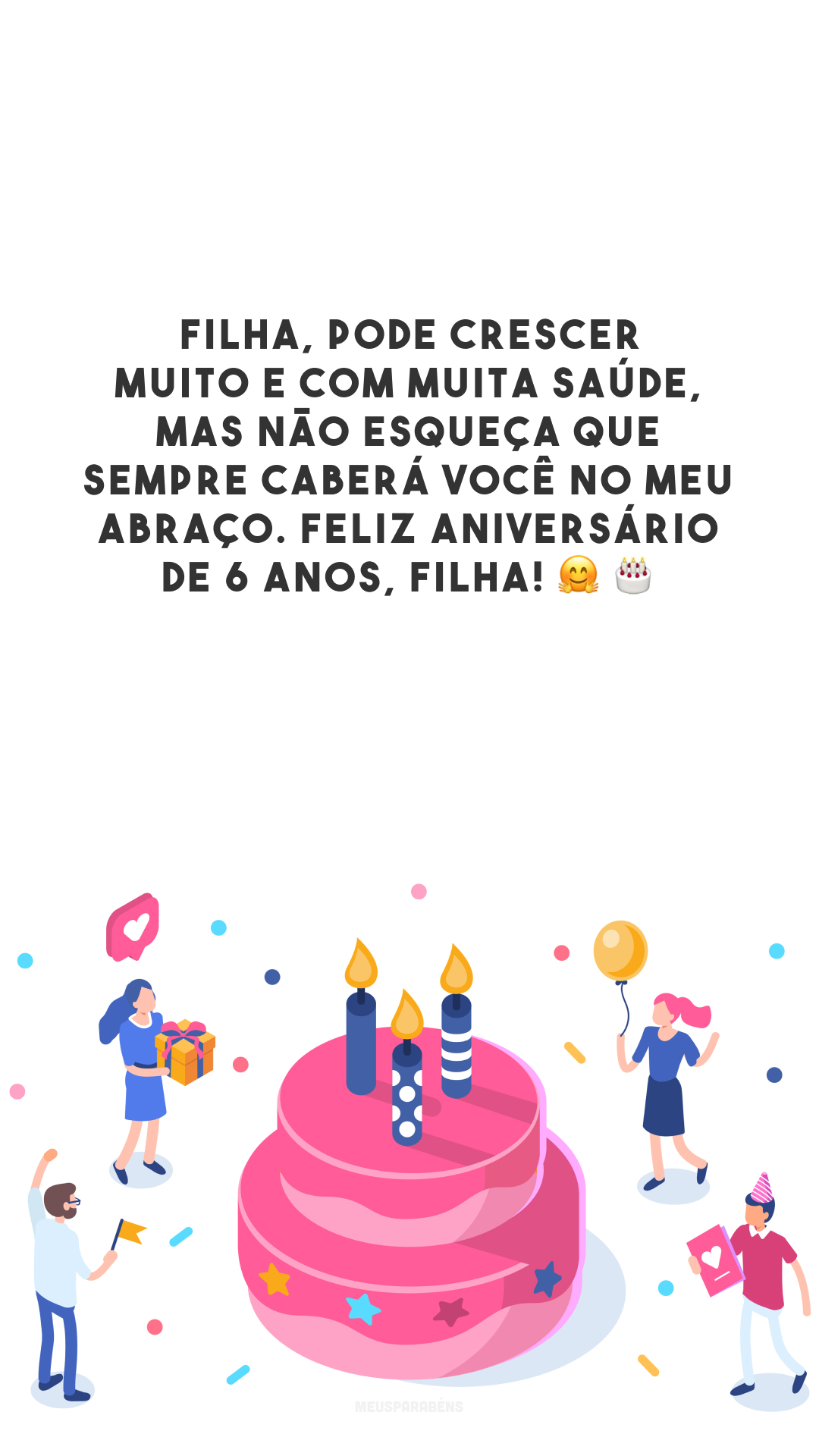 Filha, pode crescer muito e com muita saúde, mas não esqueça que sempre caberá você no meu abraço. Feliz aniversário de 6 anos, filha! 🤗 🎂  