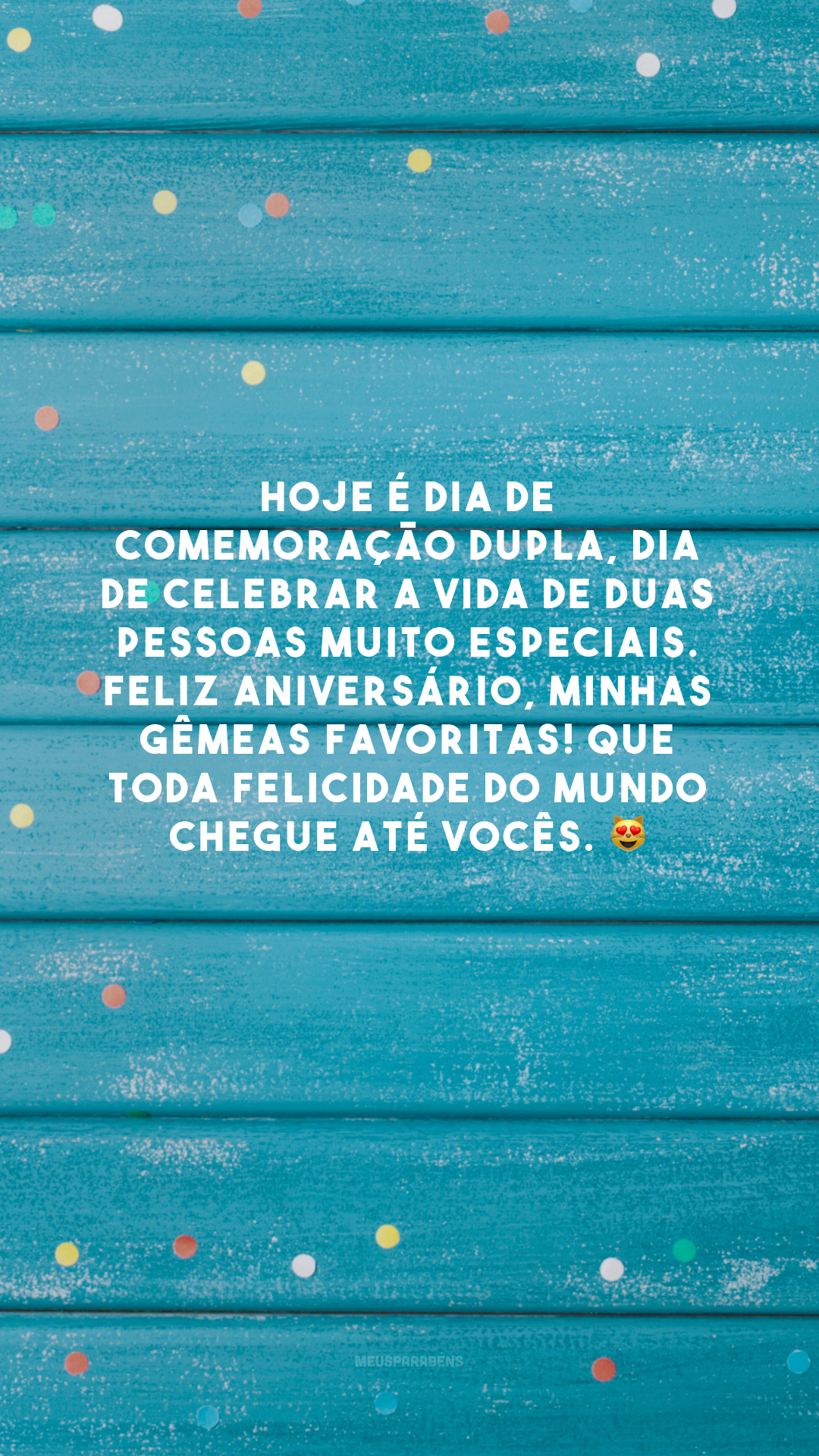 Hoje é dia de comemoração dupla, dia de celebrar a vida de duas pessoas muito especiais. Feliz aniversário, minhas gêmeas favoritas! Que toda felicidade do mundo chegue até vocês. 😻