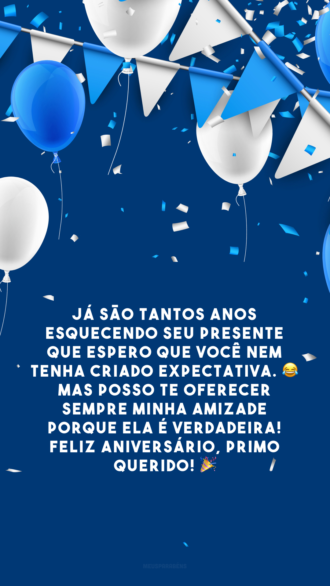 Já são tantos anos esquecendo seu presente que espero que você nem tenha criado expectativa. 😂 Mas posso te oferecer sempre minha amizade porque ela é verdadeira! Feliz aniversário, primo querido! 🎉