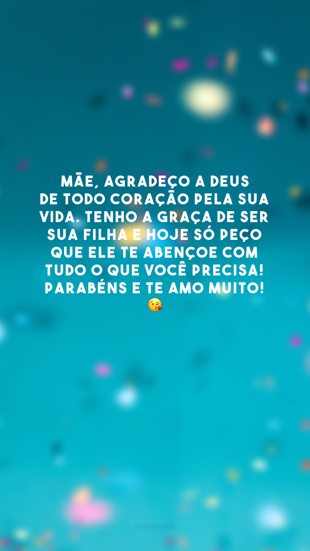 Mãe, agradeço a Deus de todo coração pela sua vida. Tenho a graça de ser sua filha e hoje só peço que Ele te abençoe com tudo o que você precisa! Parabéns e te amo muito! 😘