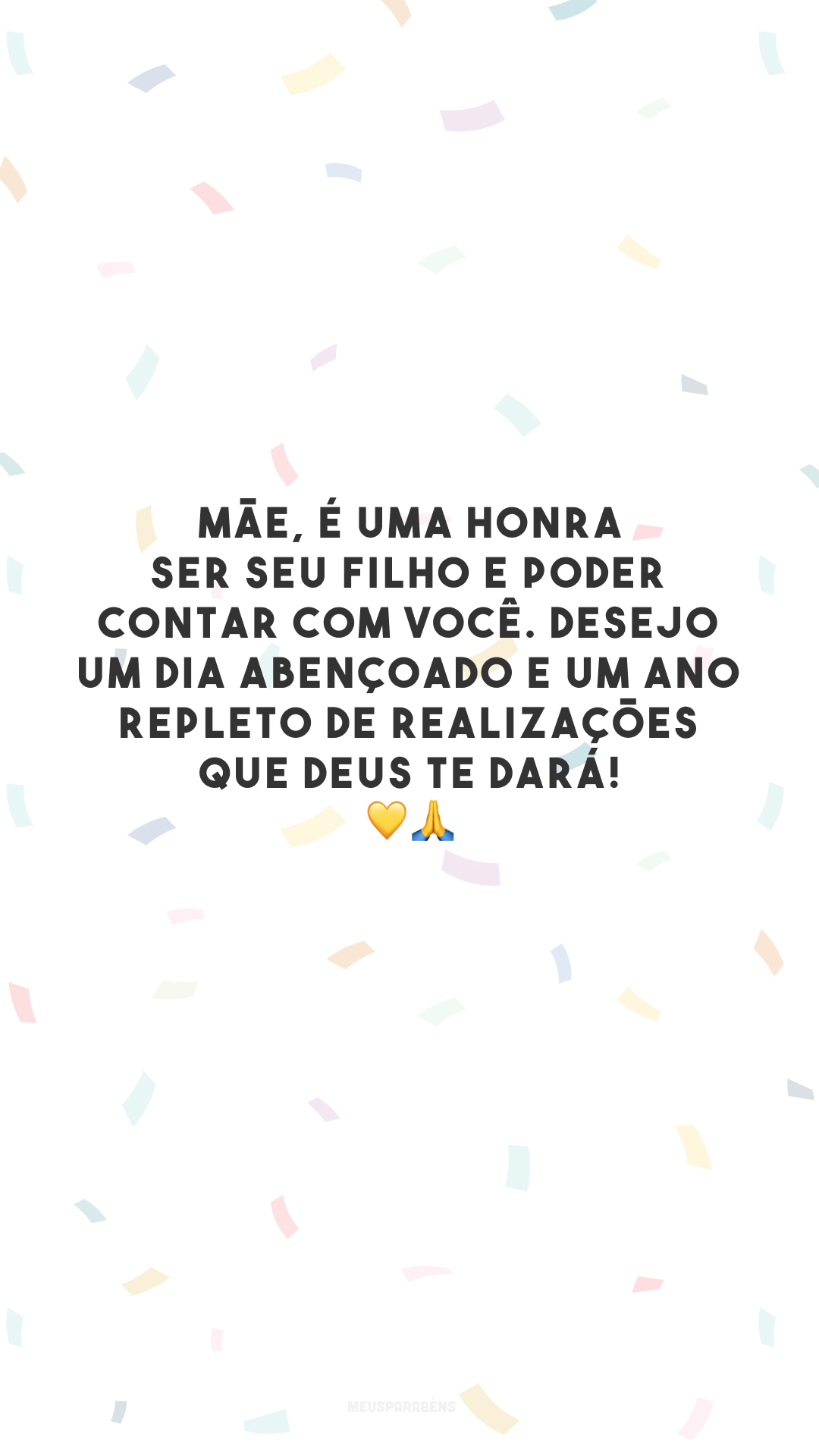 Mãe, é uma honra ser seu filho e poder contar com você. Desejo um dia abençoado e um ano repleto de realizações que Deus te dará! 💛🙏