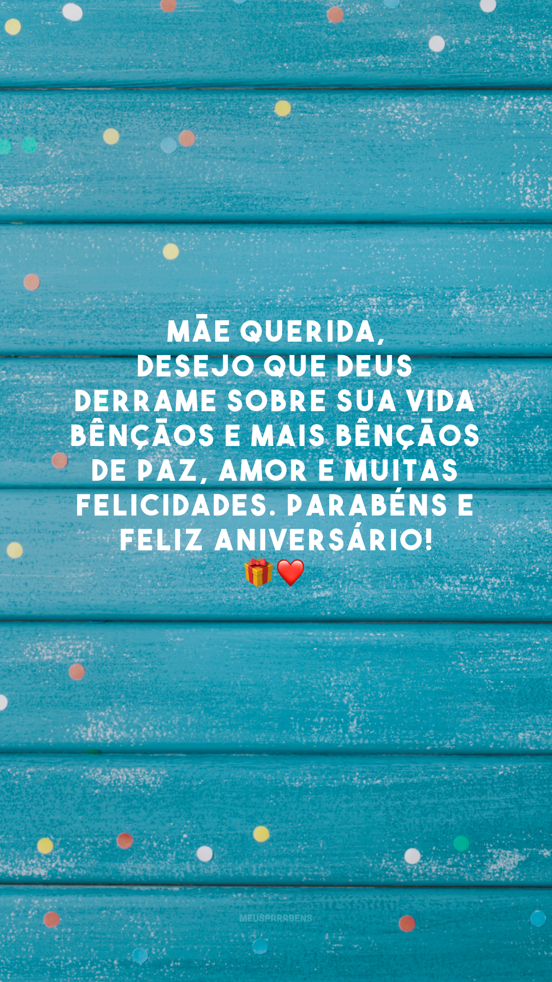 Mãe querida, desejo que Deus derrame sobre sua vida bênçãos e mais bênçãos de paz, amor e muitas felicidades. Parabéns e feliz aniversário! 🎁❤️