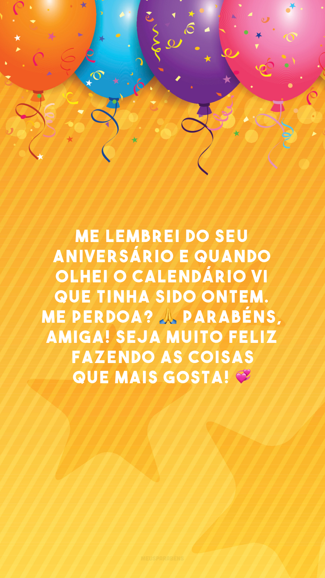 Me lembrei do seu aniversário e quando olhei o calendário vi que tinha sido ontem. Me perdoa? 🙏 Parabéns, amiga! Seja muito feliz fazendo as coisas que mais gosta! 💞