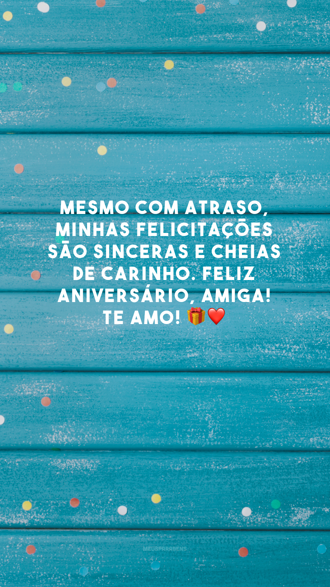 Mesmo com atraso, minhas felicitações são sinceras e cheias de carinho. Feliz aniversário, amiga! Te amo! 🎁❤️