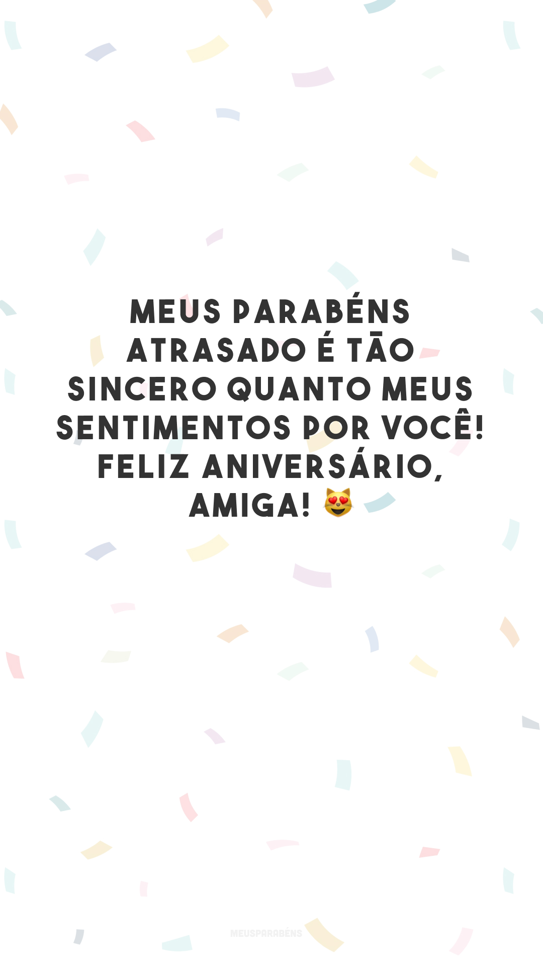 Meus parabéns atrasado é tão sincero quanto meus sentimentos por você! Feliz aniversário, amiga! 😻