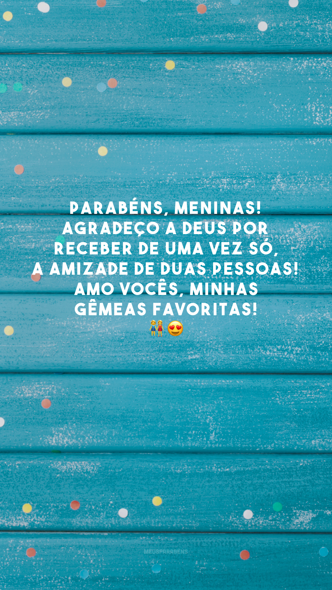 Parabéns, meninas! Agradeço a Deus por receber de uma vez só, a amizade de duas pessoas! Amo vocês, minhas gêmeas favoritas! 👭😍