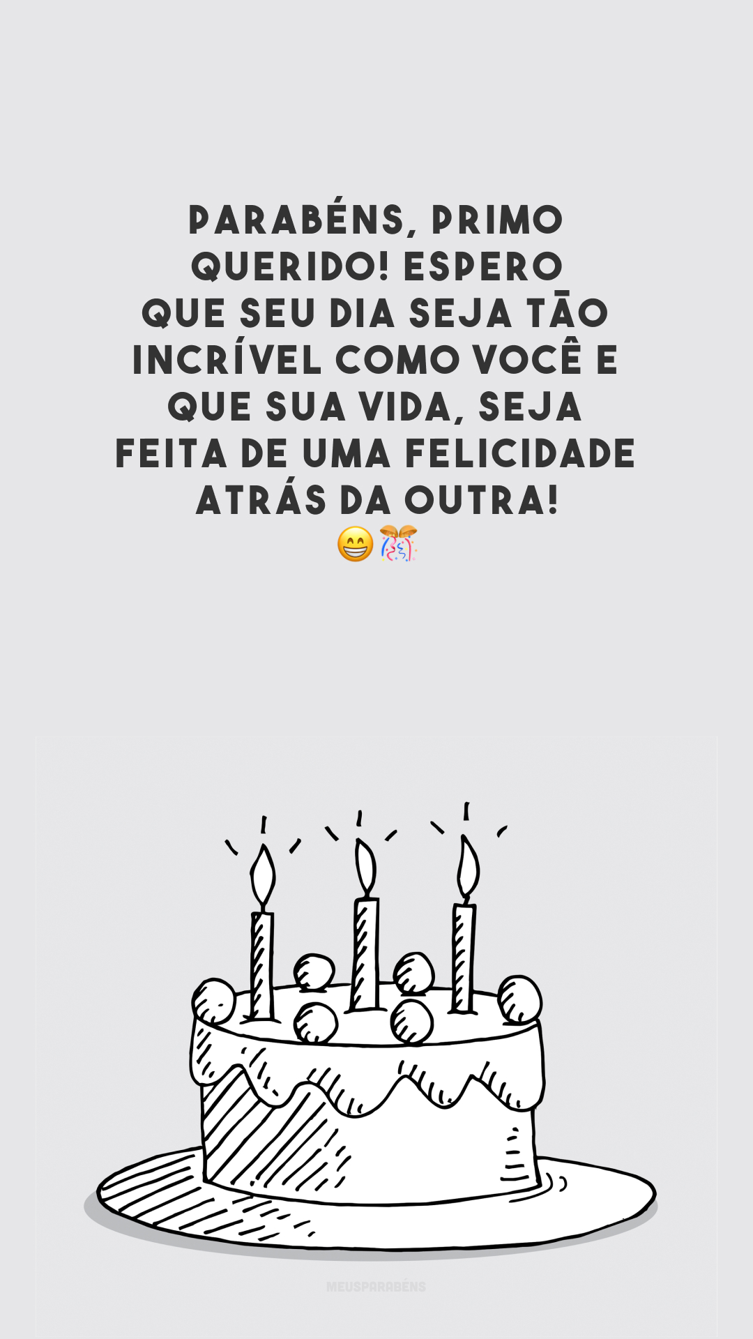 Parabéns, primo querido! Espero que seu dia seja tão incrível como você e que sua vida, seja feita de uma felicidade atrás da outra! 😁🎊