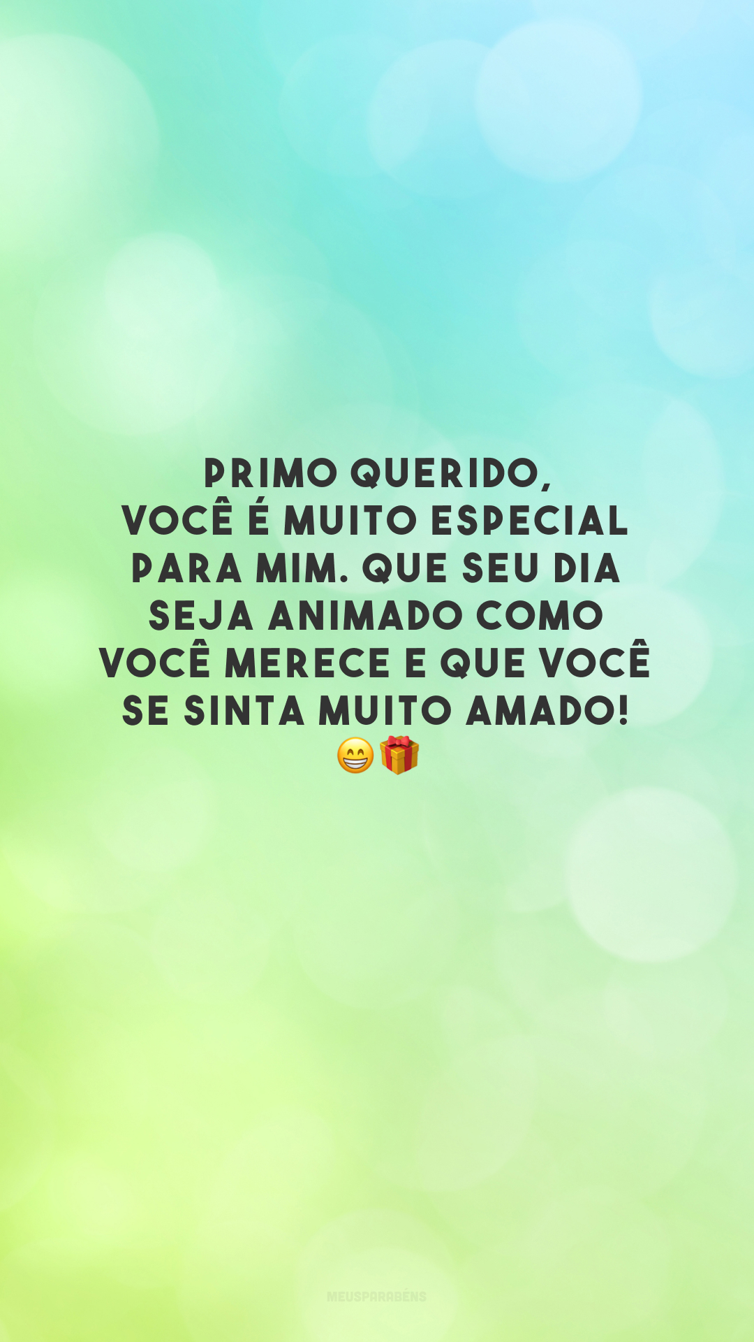 Primo querido, você é muito especial para mim. Que seu dia seja animado como você merece e que você se sinta muito amado! 😁🎁