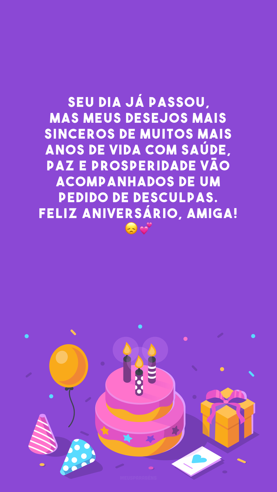 Seu dia já passou, mas meus desejos mais sinceros de muitos mais anos de vida com saúde, paz e prosperidade vão acompanhados de um pedido de desculpas. Feliz aniversário, amiga! 😞💕