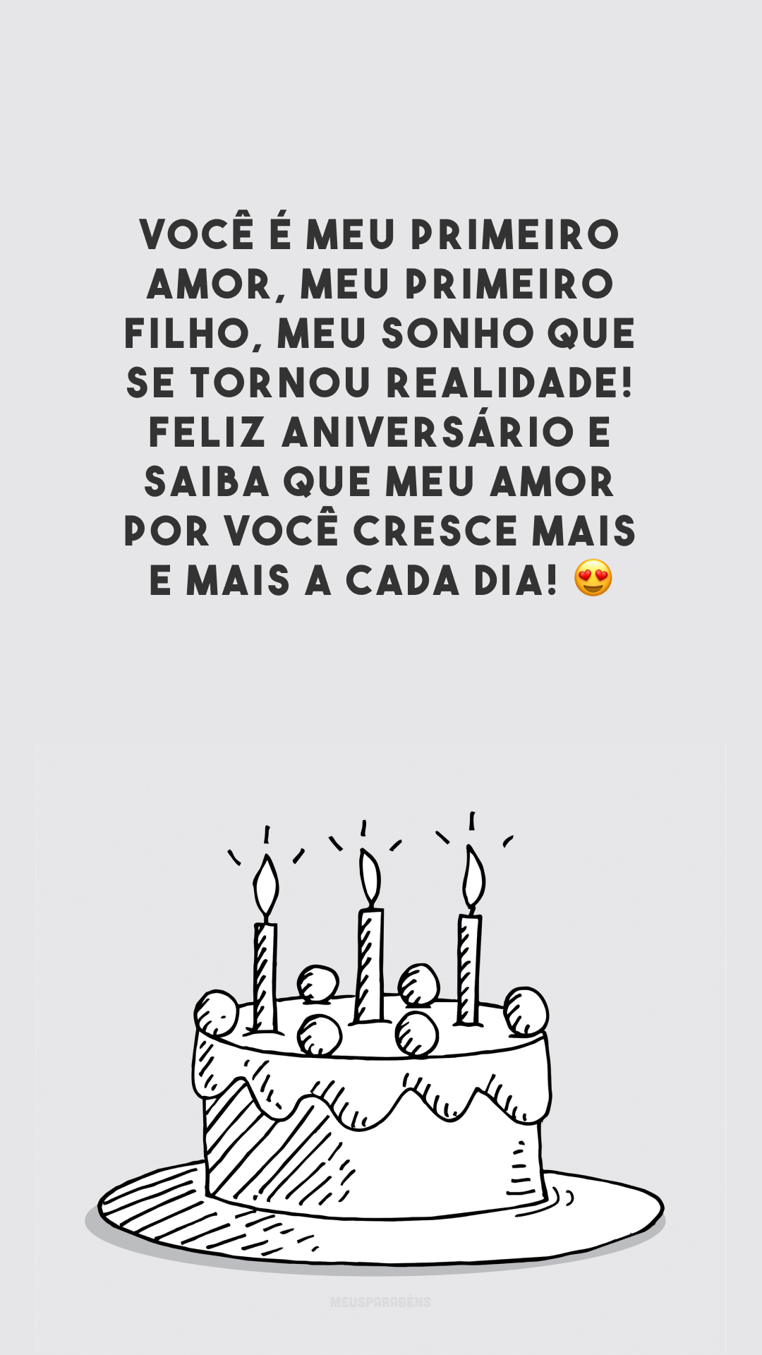 Você é meu primeiro amor, meu primeiro filho, meu sonho que se tornou realidade! Feliz aniversário e saiba que meu amor por você cresce mais e mais a cada dia! 😍