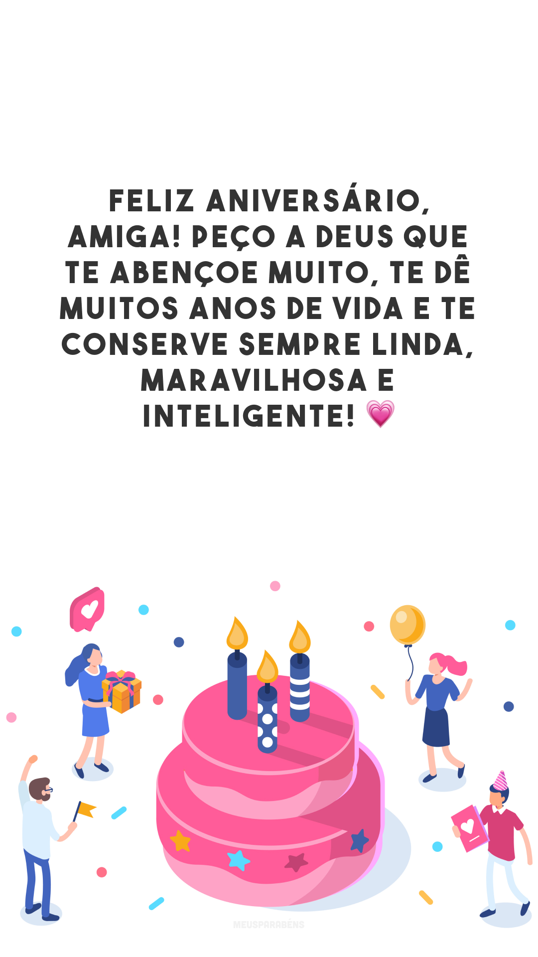 Feliz aniversário, amiga! Peço a Deus que te abençoe muito, te dê muitos anos de vida e te conserve sempre linda, maravilhosa e inteligente! 💗