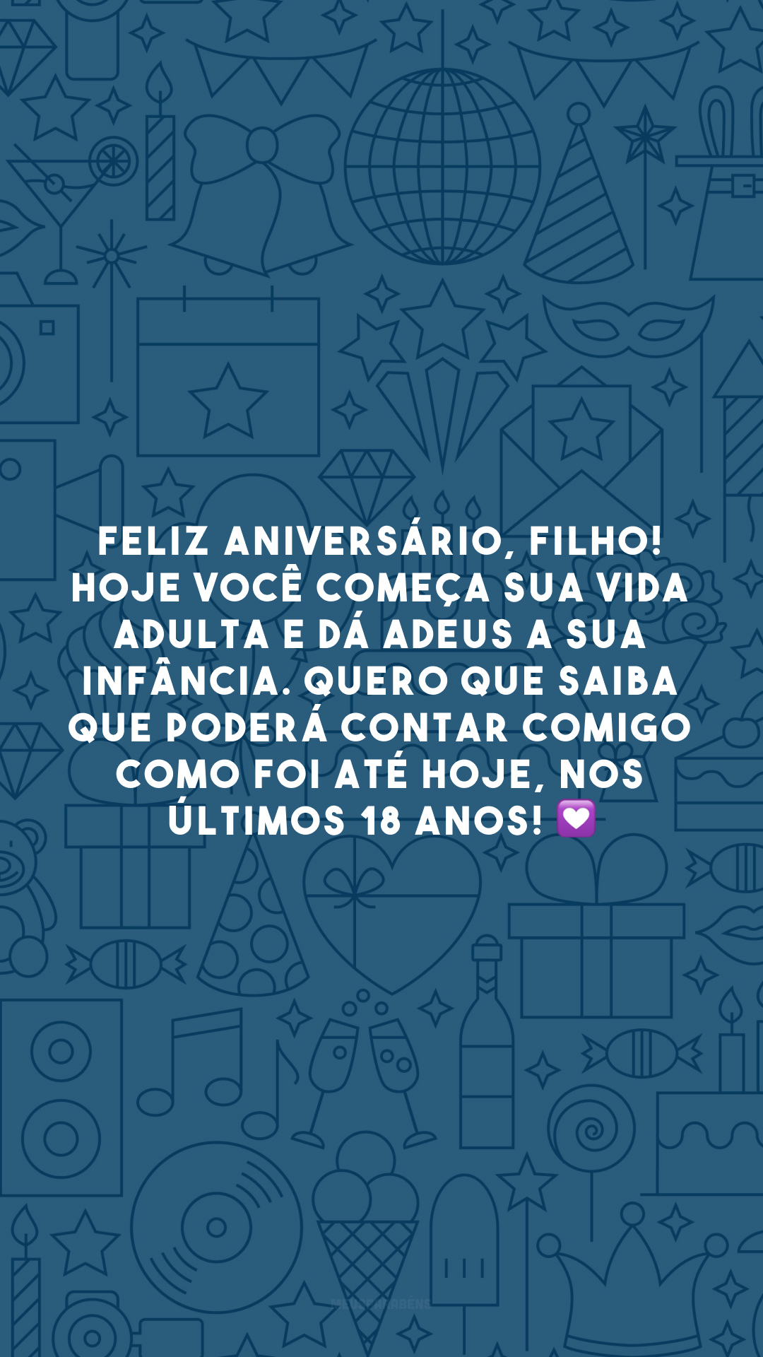 Feliz aniversário, filho! Hoje você começa sua vida adulta e dá adeus a sua infância. Quero que saiba que poderá contar comigo como foi até hoje, nos últimos 18 anos! 💟