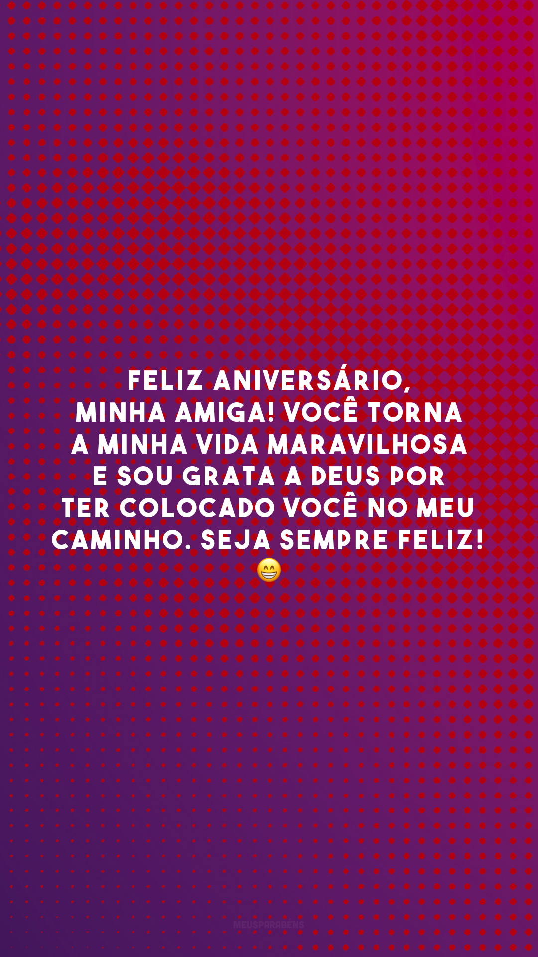 Feliz aniversário, minha amiga! Você torna a minha vida maravilhosa e sou grata a Deus por ter colocado você no meu caminho. Seja sempre feliz! 😁