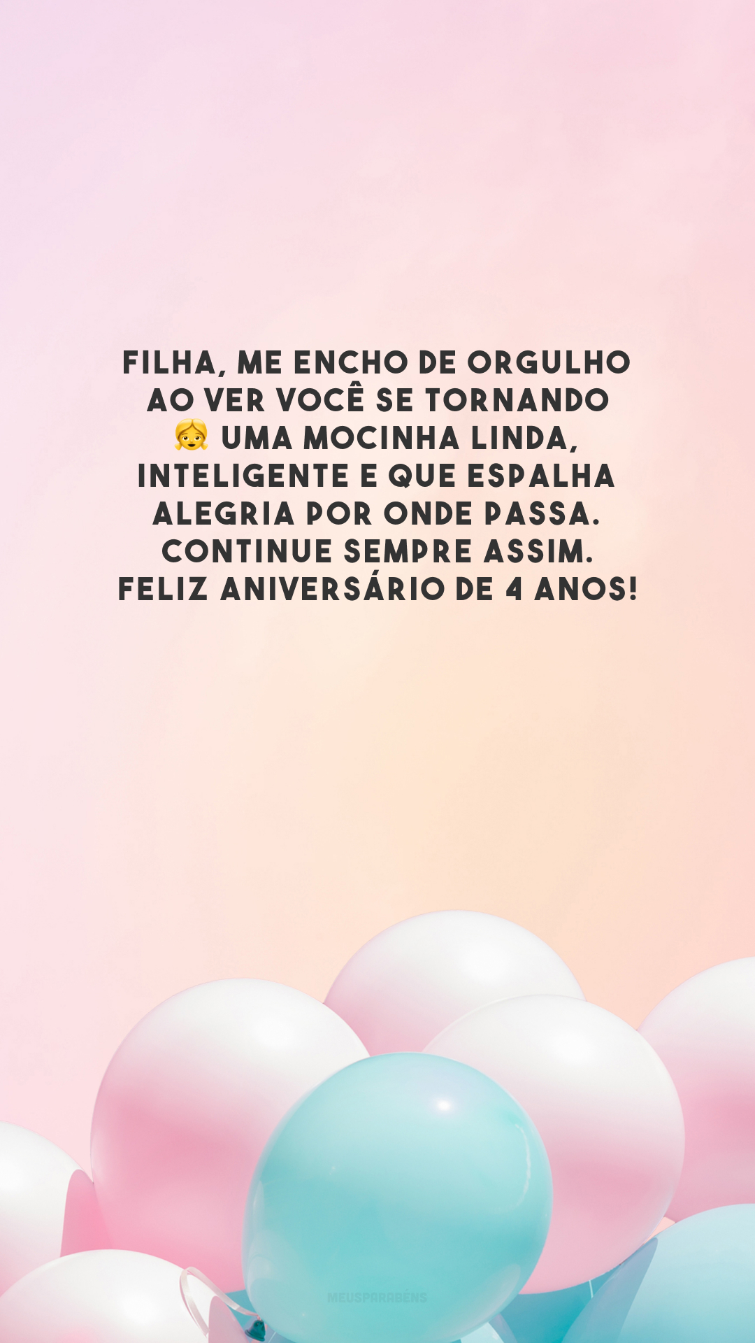 Filha, me encho de orgulho ao ver você se tornando 👧 uma mocinha linda, inteligente e que espalha alegria por onde passa. Continue sempre assim. Feliz aniversário de 4 anos!