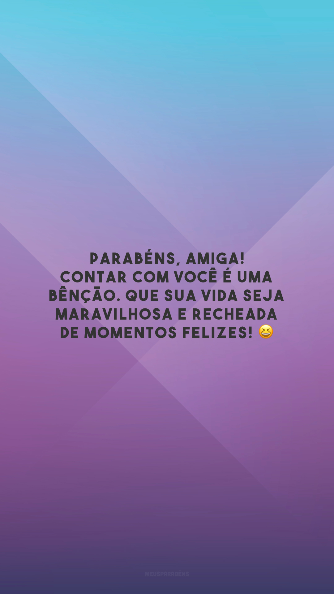 Parabéns, amiga! Contar com você é uma bênção. Que sua vida seja maravilhosa e recheada de momentos felizes! 😆