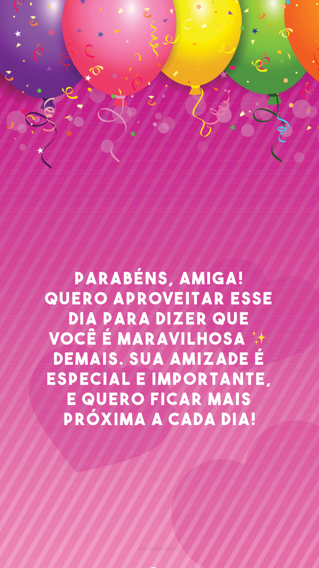 Parabéns, amiga! Quero aproveitar esse dia para dizer que você é maravilhosa ✨ demais. Sua amizade é especial e importante, e quero ficar mais próxima a cada dia!