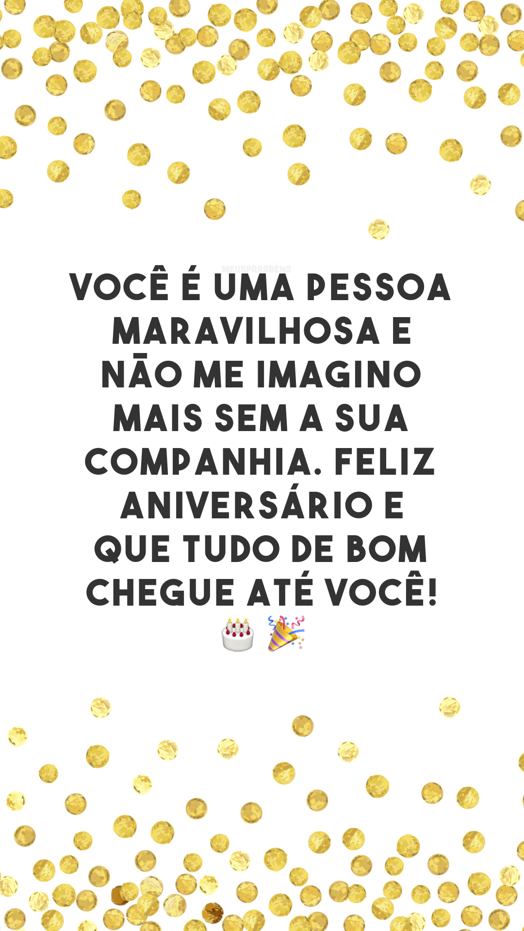 Você é uma pessoa maravilhosa e não me imagino mais sem a sua companhia. Feliz aniversário e que tudo de bom chegue até você! 🎂🎉