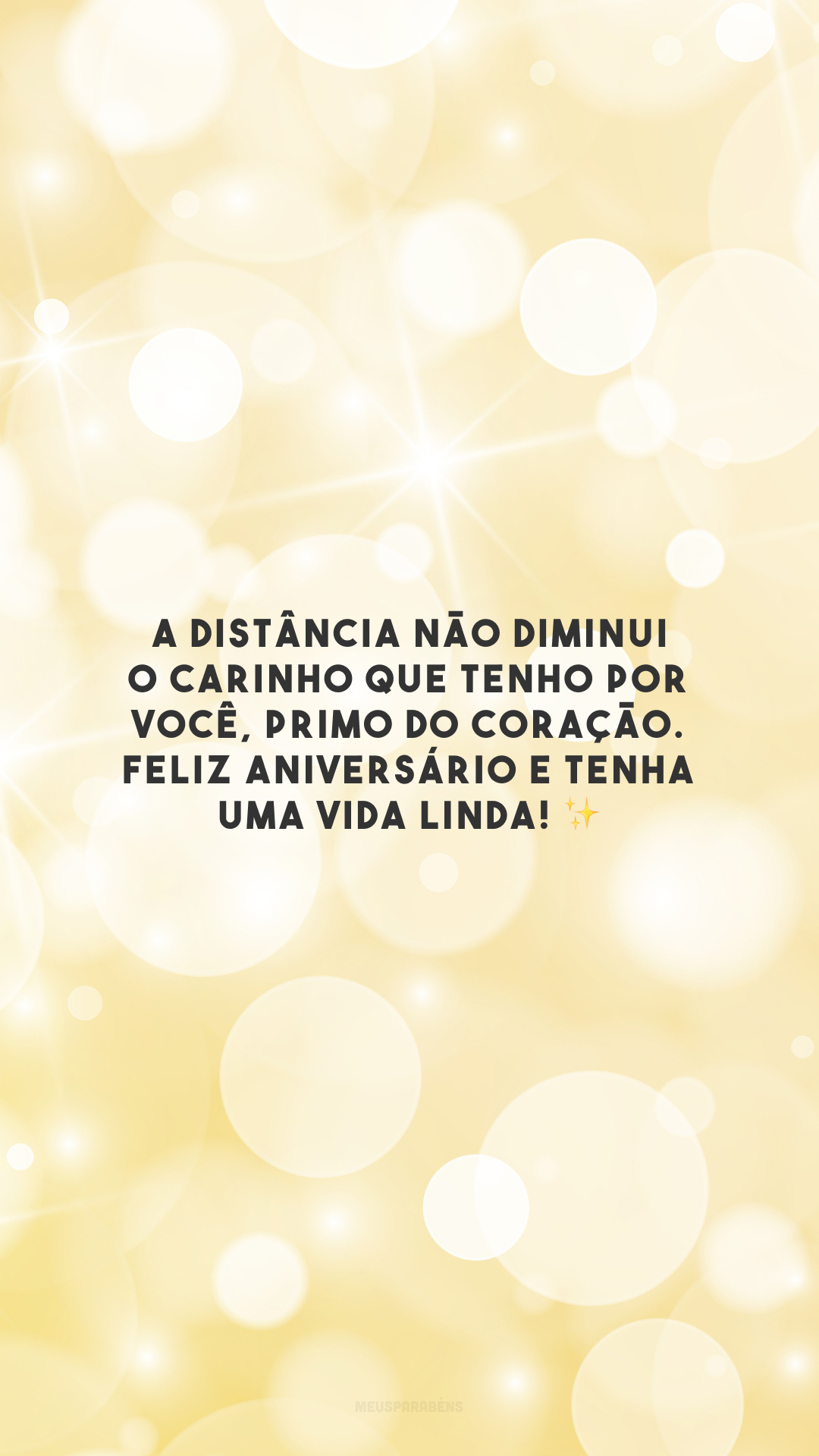 A distância não diminui o carinho que tenho por você, primo do coração. Feliz aniversário e tenha uma vida linda! ✨