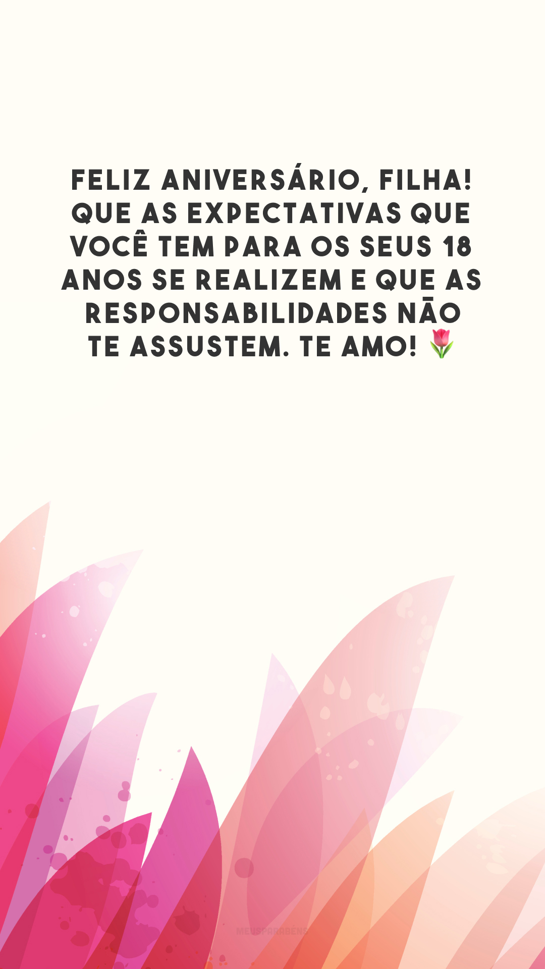 Feliz aniversário, filha! Que as expectativas que você tem para os seus 18 anos se realizem e que as responsabilidades não te assustem. Te amo! 🌷