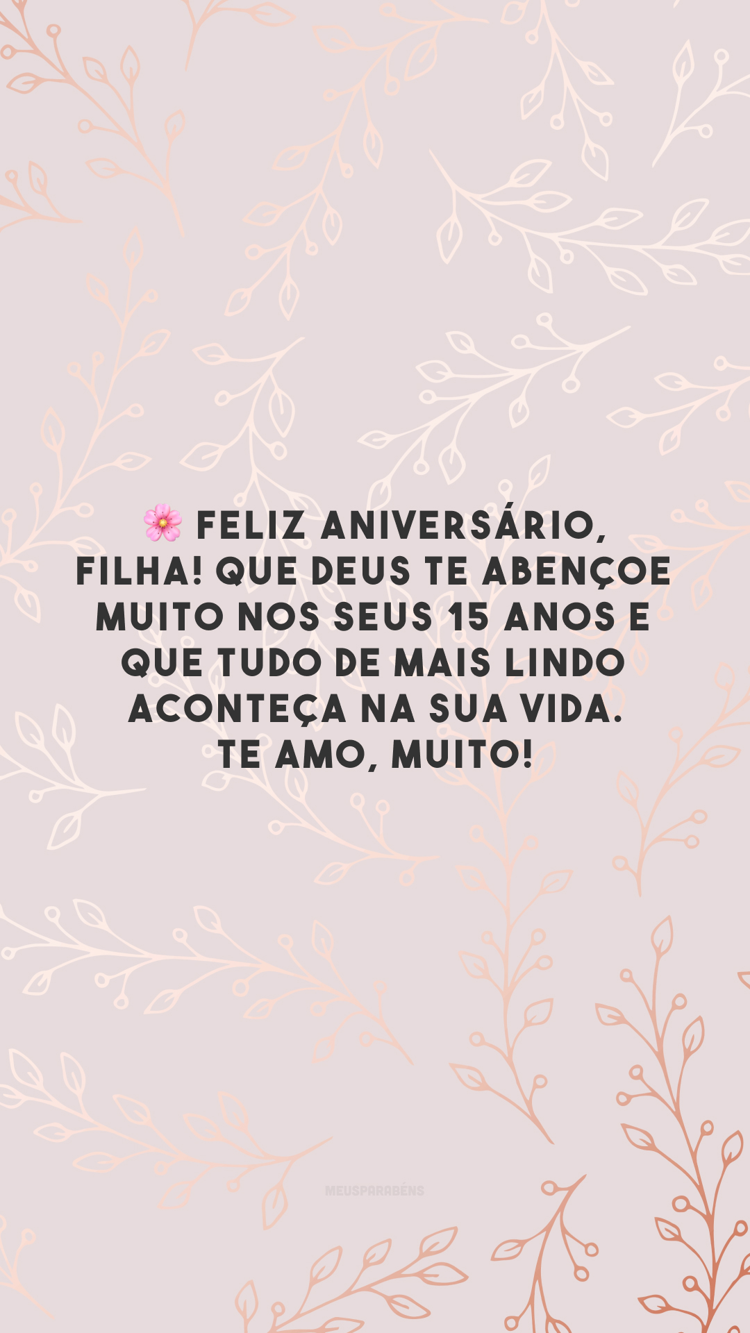 🌸 Feliz aniversário, filha! Que Deus te abençoe muito nos seus 15 anos e que tudo de mais lindo aconteça na sua vida. Te amo, muito!