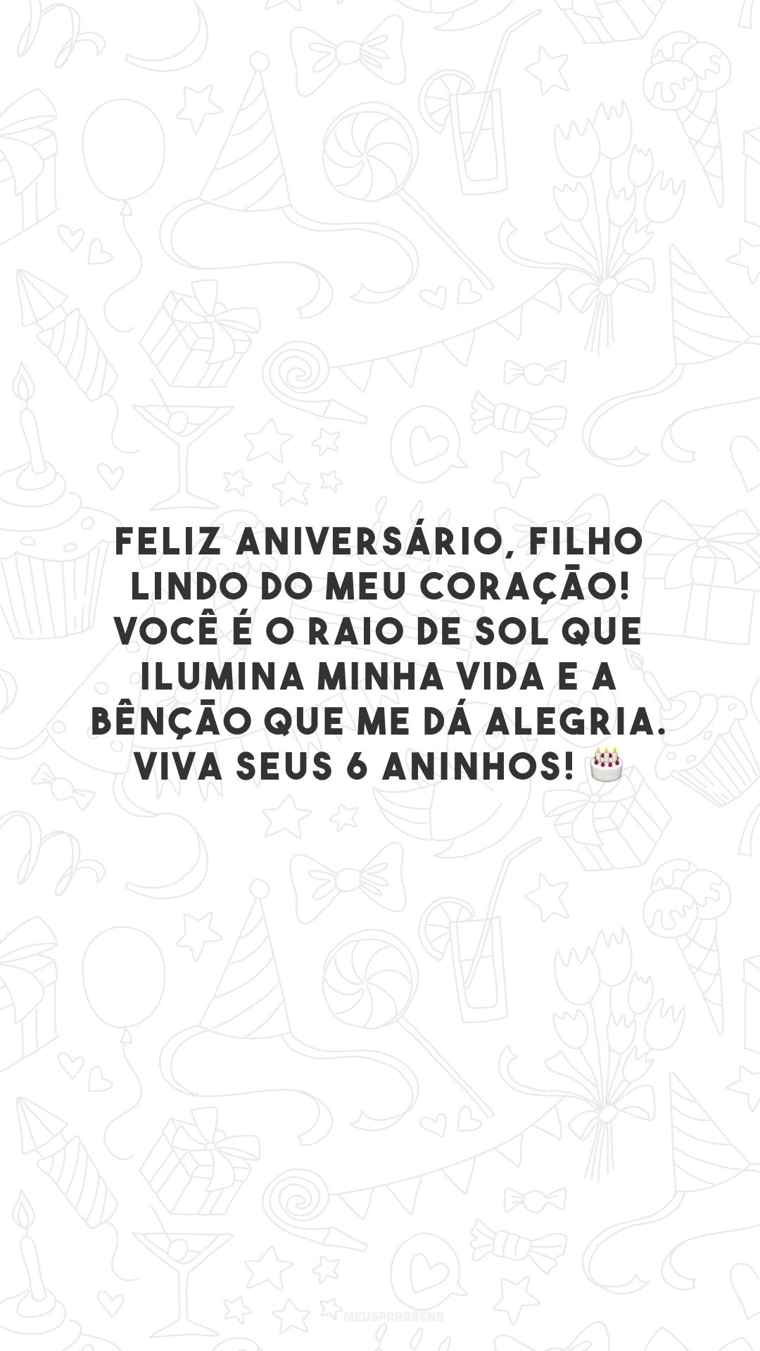 Feliz aniversário, filho lindo do meu coração! Você é o raio de sol que ilumina minha vida e a bênção que me dá alegria. Viva seus 6 aninhos! 🎂