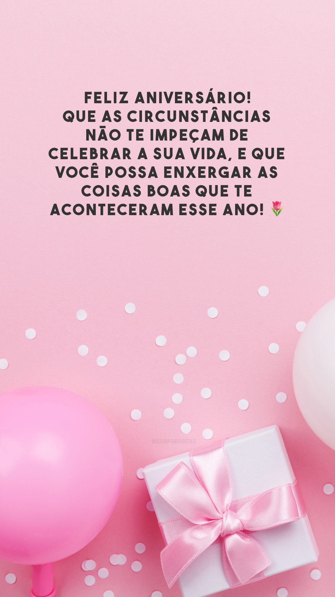 Feliz aniversário! Que as circunstâncias não te impeçam de celebrar a sua vida, e que você possa enxergar as coisas boas que te aconteceram esse ano! 🌹