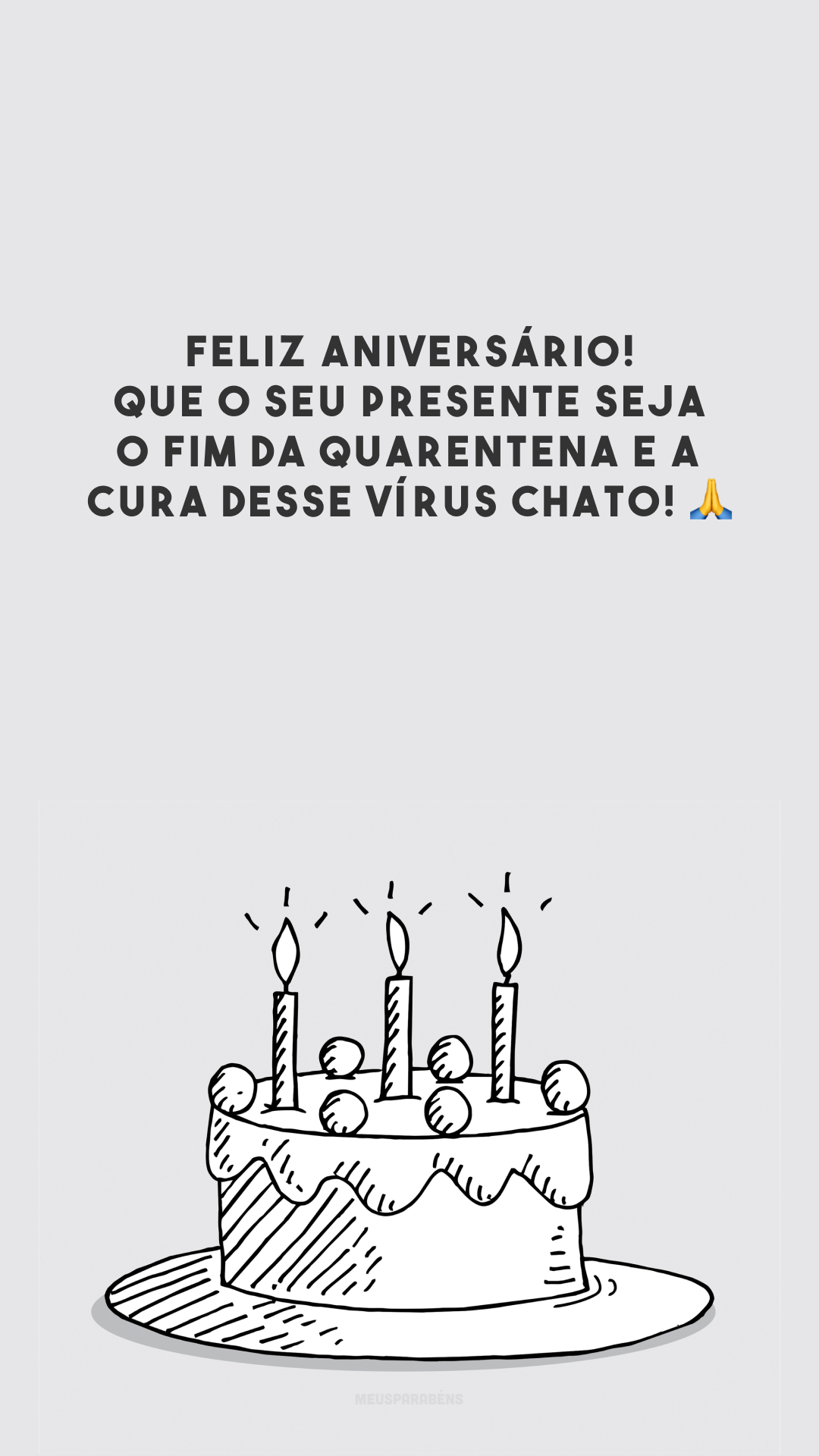 Feliz aniversário! Que o seu presente seja o fim da quarentena e a cura desse vírus chato! 🙏