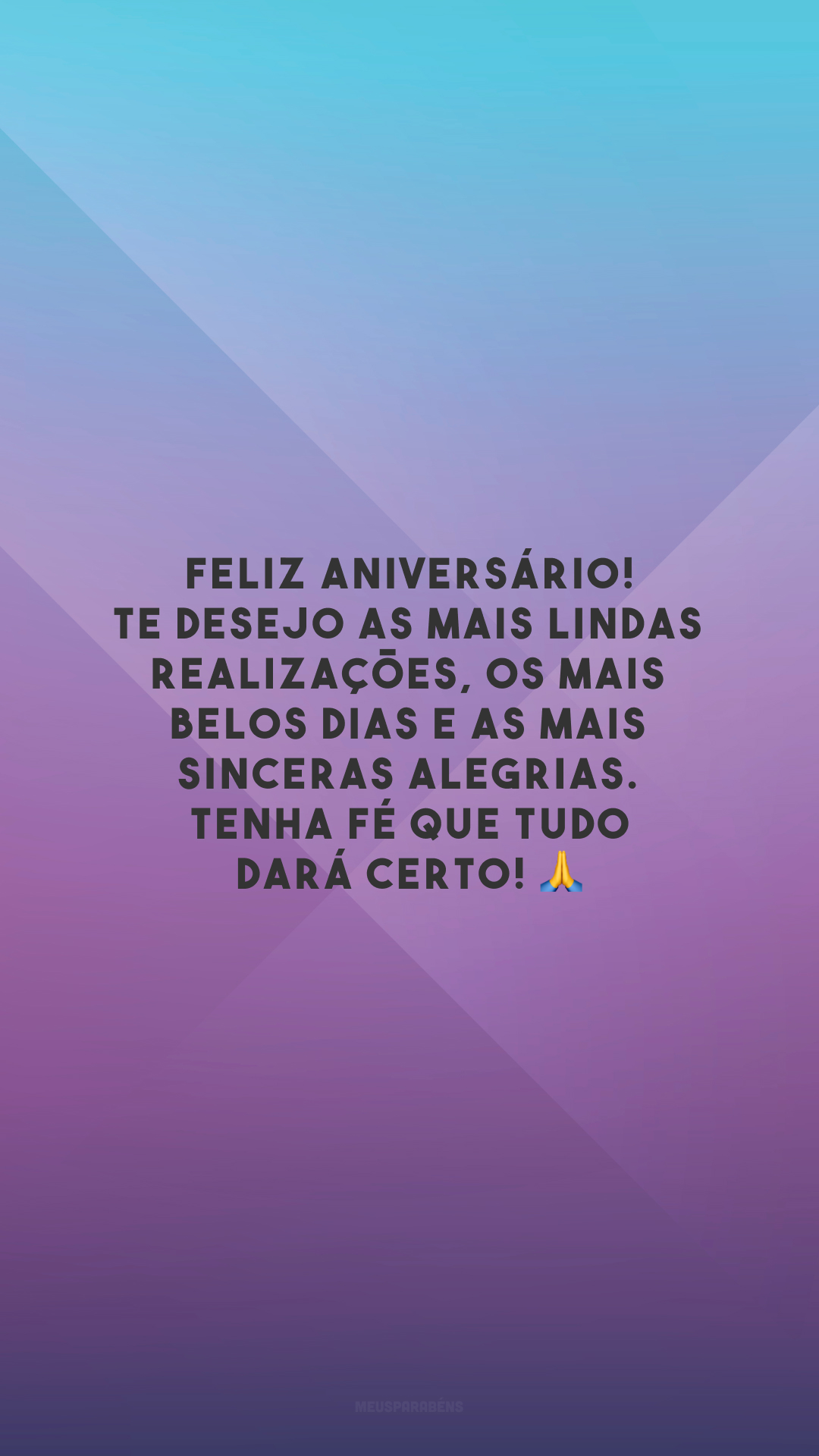 Feliz aniversário! Te desejo as mais lindas realizações, os mais belos dias e as mais sinceras alegrias. Tenha fé que tudo dará certo! 🙏