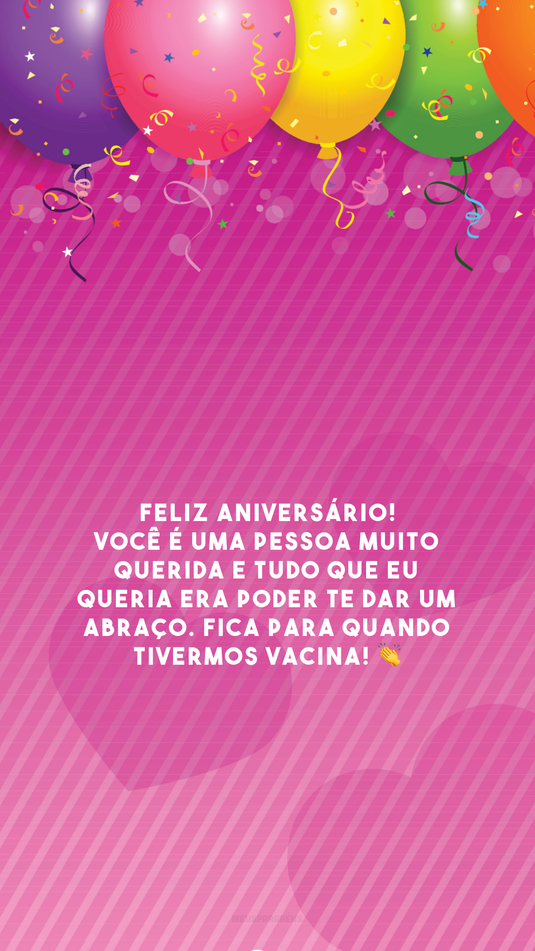 Feliz aniversário! Você é uma pessoa muito querida e tudo que eu queria era poder te dar um abraço. Fica para quando tivermos vacina! 👏