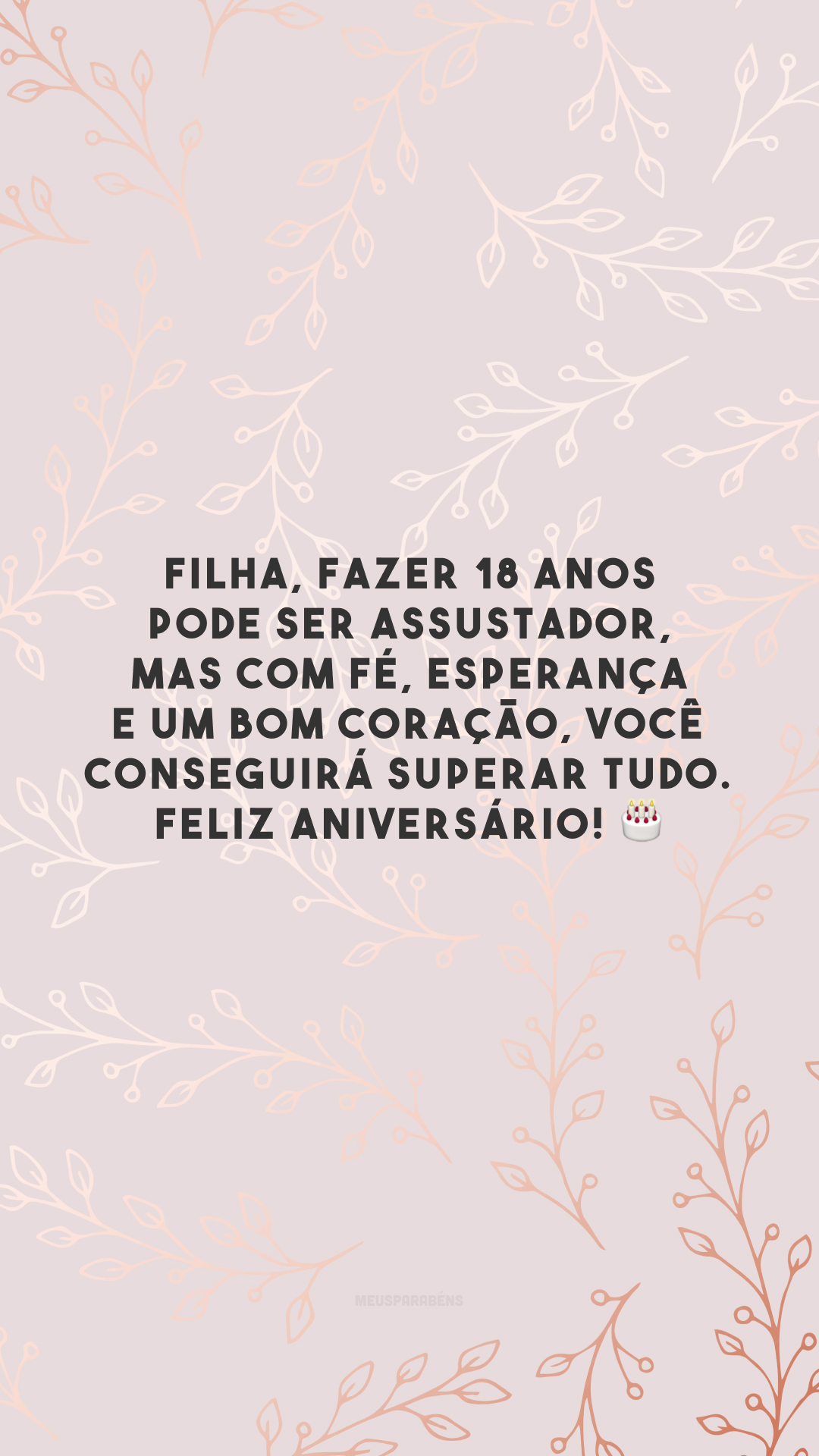 Filha, fazer 18 anos pode ser assustador, mas com fé, esperança e um bom coração, você conseguirá superar tudo. Feliz aniversário! 🎂