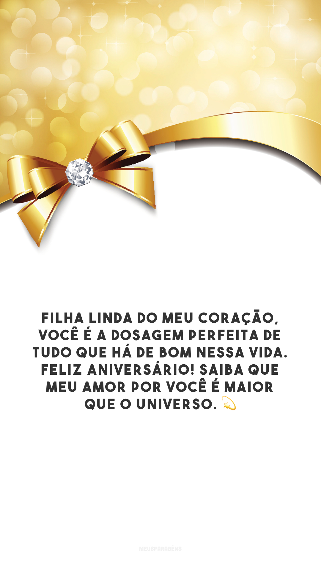 Filha linda do meu coração, você é a dosagem perfeita de tudo que há de bom nessa vida. Feliz aniversário! Saiba que meu amor por você é maior que o universo. 💫