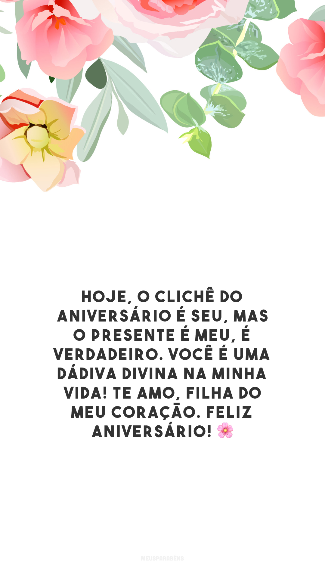 Hoje, o clichê do aniversário é seu, mas o presente é meu, é verdadeiro. Você é uma dádiva divina na minha vida! Te amo, filha do meu coração. Feliz aniversário! 🌸