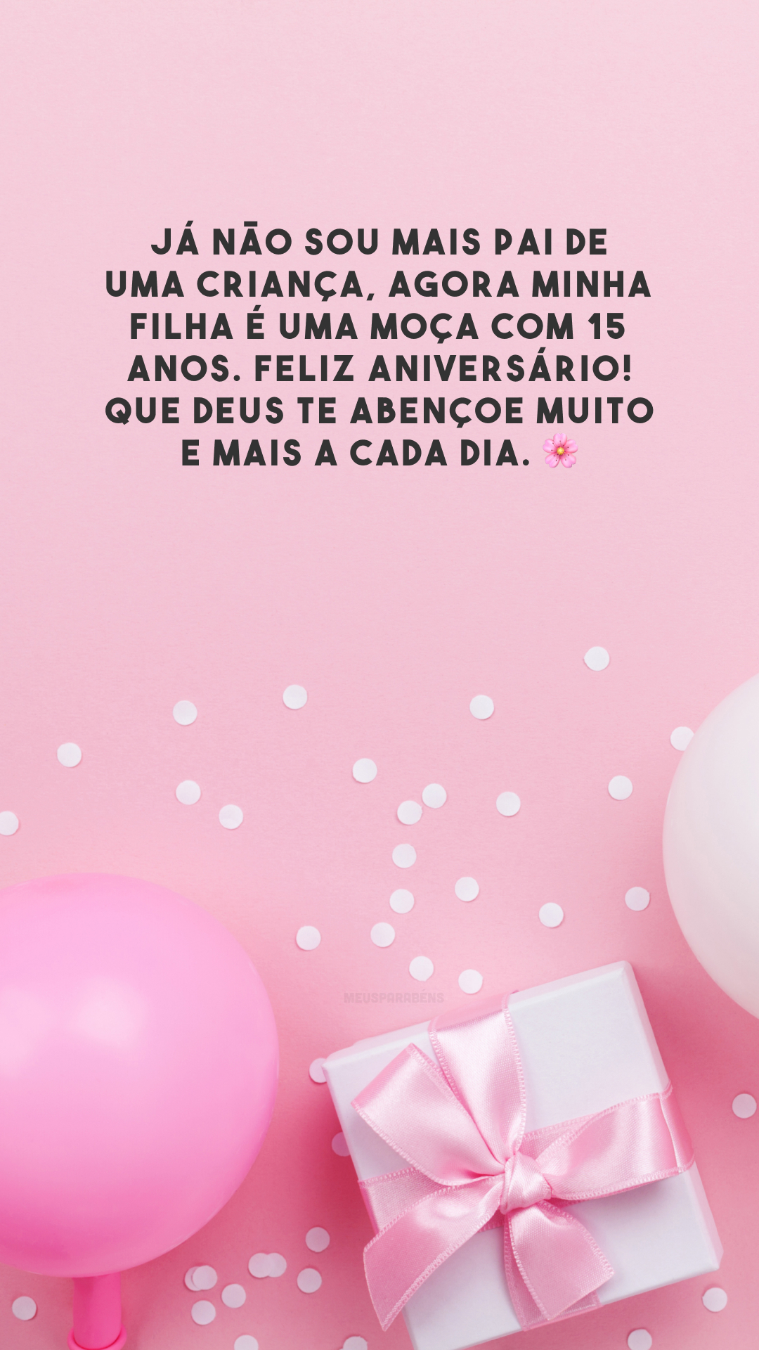 Já não sou mais pai de uma criança, agora minha filha é uma moça com 15 anos. Feliz aniversário! Que Deus te abençoe muito e mais a cada dia. 🌸