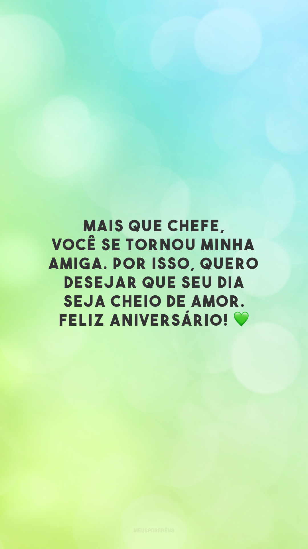 Mais que chefe, você se tornou minha amiga. Por isso, quero desejar que seu dia seja cheio de amor. Feliz aniversário! 💚