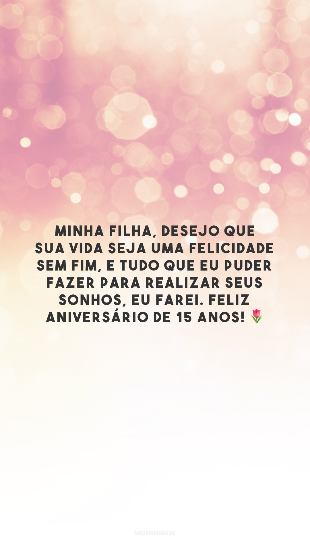 Minha filha, desejo que sua vida seja uma felicidade sem fim, e tudo que eu puder fazer para realizar seus sonhos, eu farei. Feliz aniversário de 15 anos! 🌷