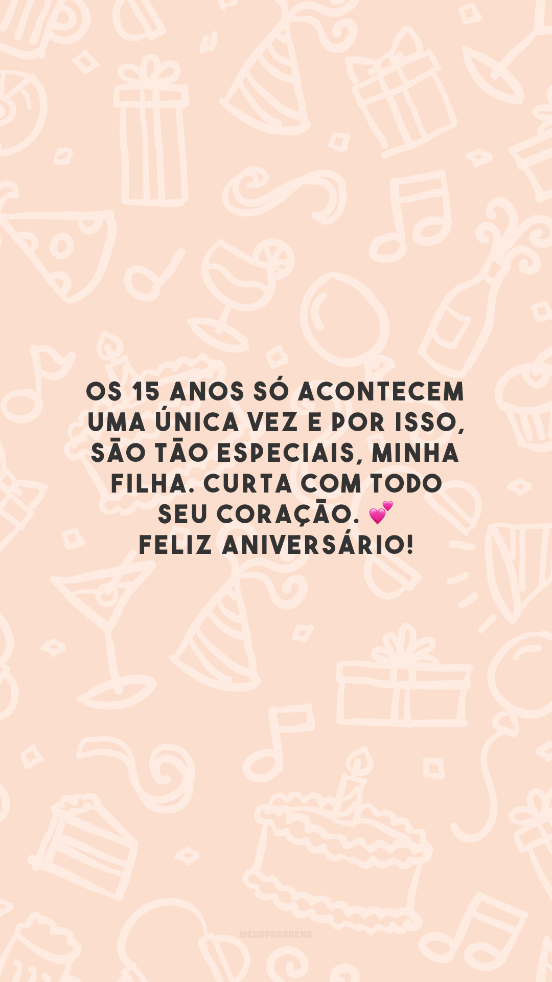 Os 15 anos só acontecem uma única vez e por isso, são tão especiais, minha filha. Curta com todo seu coração. 💕 Feliz aniversário!