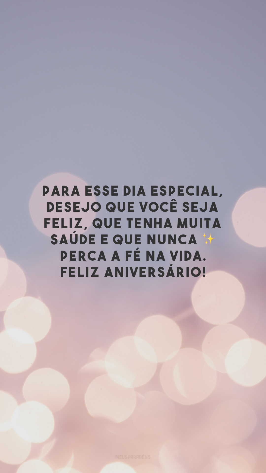 Para esse dia especial, desejo que você seja feliz, que tenha muita saúde e que nunca ✨ perca a fé na vida. Feliz aniversário!