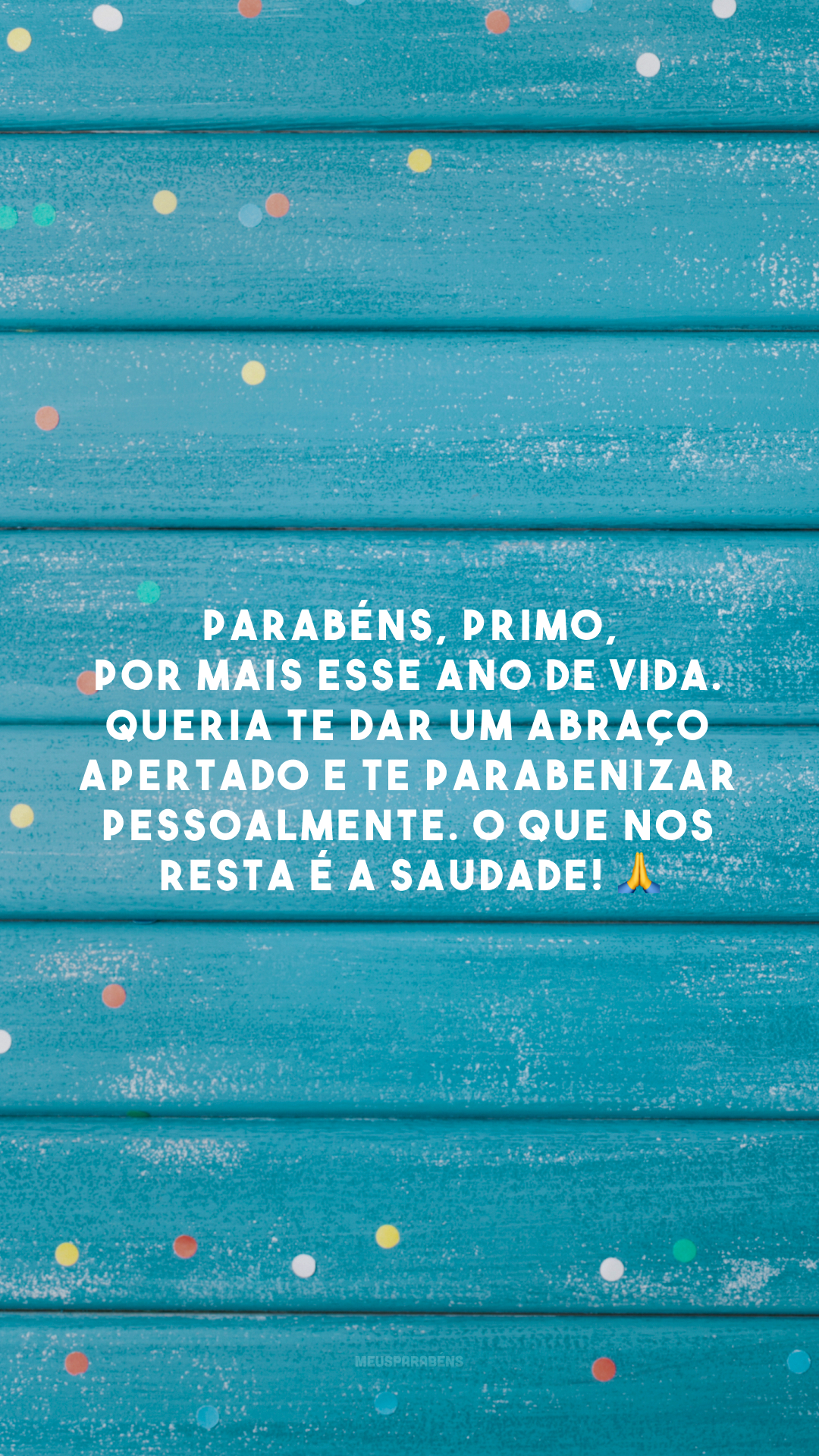 Parabéns, primo, por mais esse ano de vida. Queria te dar um abraço apertado e te parabenizar pessoalmente. O que nos resta é a saudade! 🙏