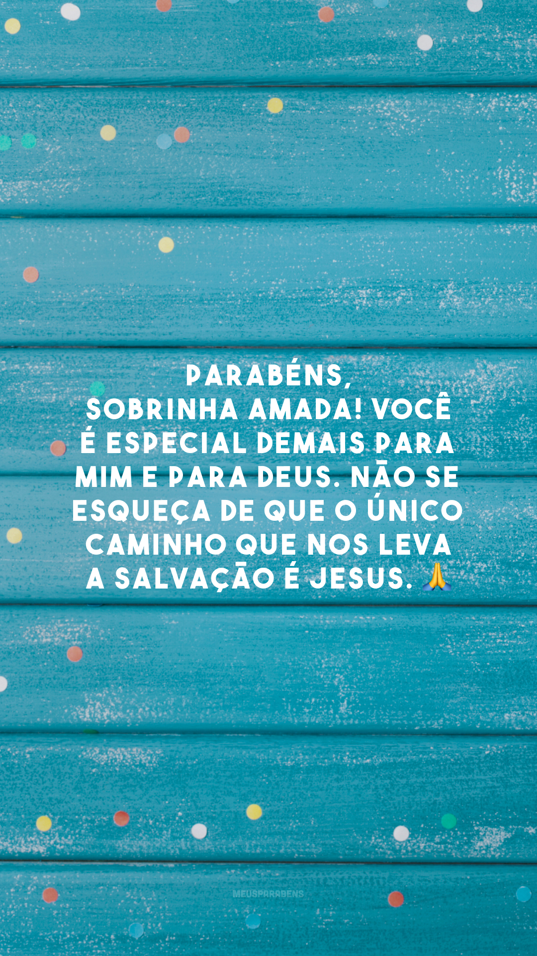 Parabéns, sobrinha amada! Você é especial demais para mim e para Deus. Não se esqueça de que o único caminho que nos leva a salvação é Jesus. 🙏