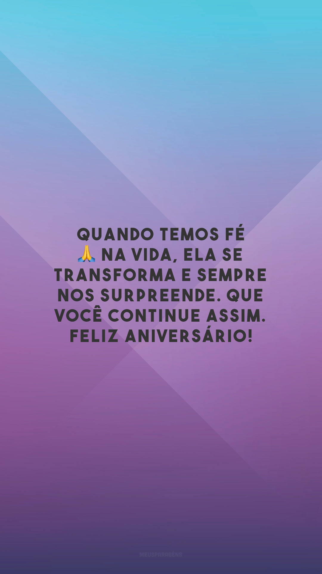 Quando temos fé 🙏 na vida, ela se transforma e sempre nos surpreende. Que você continue assim. Feliz aniversário!